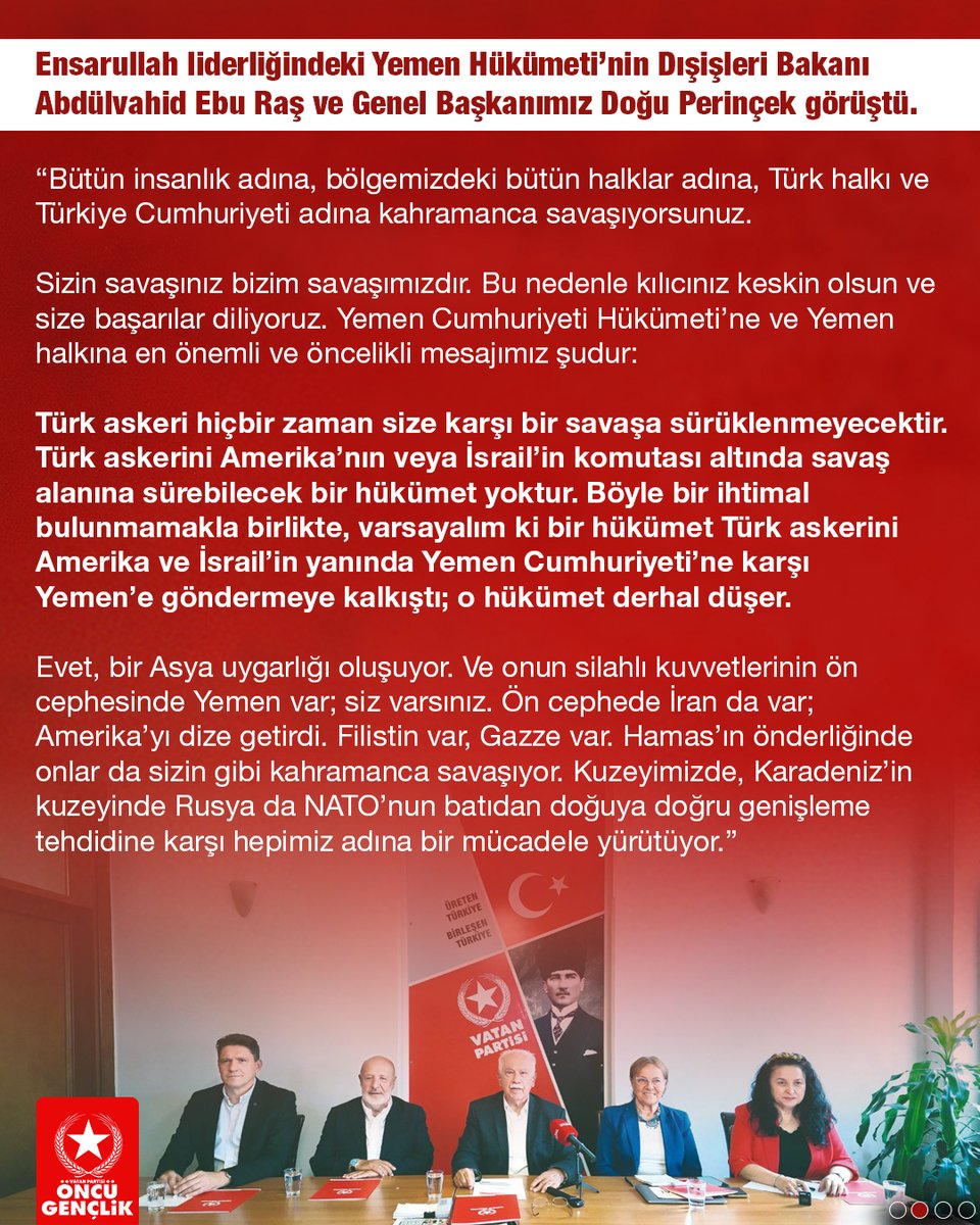 OncuGenclik's tweet photo. 🔴Ensarullah liderliğindeki Yemen Hükümeti’nin Dışişleri Bakanı Abdülvahid Ebu Raş ve Genel Başkanımız Doğu Perinçek görüştü.

"Türk askerini Amerika’nın veya İsrail’in komutası altında savaş alanına sürebilecek bir hükümet yoktur. 

Böyle bir ihtimal bulunmamakla birlikte, varsayalım ki bir hükümet Türk askerini Amerika ve İsrail’in yanında Yemen Cumhuriyeti’ne karşı Yemen’e göndermeye kalkıştı; o hükümet derhal düşer."