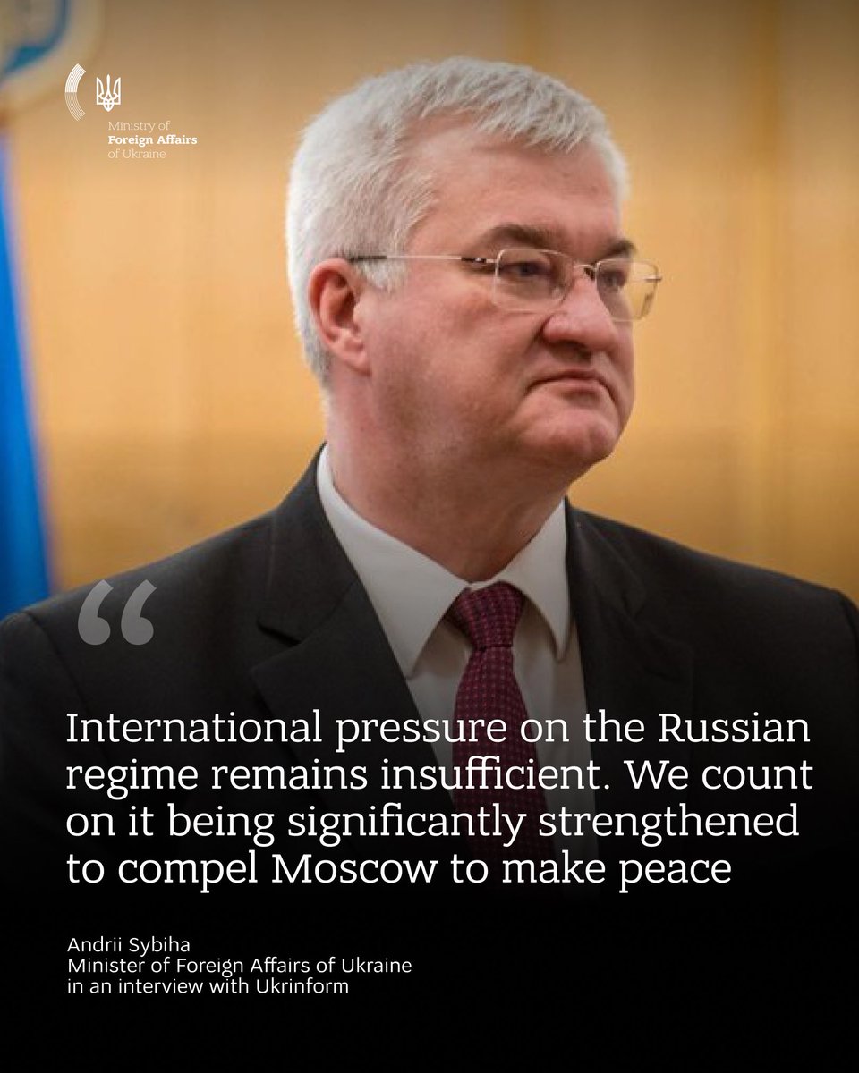 MFA_Ukraine's tweet photo. In an interview with Ukrinform, Ukraine’s Foreign Minister Andrii Sybiha stressed that Russia has shown no readiness to move towards peace.

He called for significantly stronger international pressure to compel Moscow to end its war against Ukraine.

He also highlighted the need for additional resources for Ukraine’s defence, the importance of making use of frozen Russian assets, and the need for Europe to respond collectively to Russia’s growing destabilising activities.