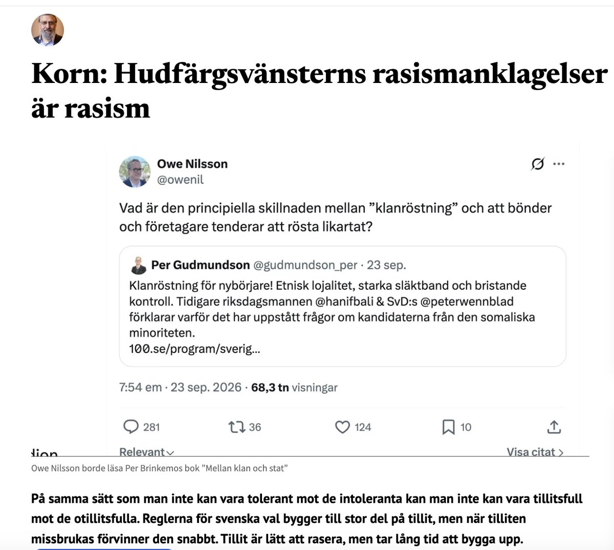 SvDan_Korn's tweet photo. "Det är därför att man tror på att människan kan förändras som socialdemokrater i äldre generationer sysslade med social ingenjörskonst och nu tror att om man blandar befolkningen ökar man integrationen. Det är därför att man tror på miljöns påverkan som man vill lösa gängkriminalitet genom bättre utbildning och fler fritidsgårdar. Man tror att problem i samhället är symptom på underliggande orättvisor och att om man åtgärdar det löser sig problemen.

En efter en har debattörer som Johannes Klenell, Rashid Musa och Bilan Osman sagt att om de som röstfuskat haft vit hudfärg hade de aldrig anklagats. Klanröstning sägs vara samma sak som när bönder eller företagare röstar på samma parti eftersom partierna tillvaratar dessas intressen. Det ser alltså ut som om man tror att klaner egentligen inte finns, som om det är ett rasistiskt uttryck för något som också förekommer bland vita. 

Men om man verkligen hade trott att människor är formbara, att miljön betyder allt, hade det inte då i stället varit naturligt att förbättra miljön? Hade det då inte varit naturligt att uppröras över präster som säger till kvinnor hur de ska rösta? Hade man då inte upprörts över att människor röstar utifrån hur de är släkt? Det är nämligen inte alls samma sak som att rösta utifrån gemensamt intresse, så som bönder eller företagare gör.

Det ser alltså ut som antirasism, men det är de så kallade antirasisterna som är fixerade vid hudfärg. Andra struntar i hudfärgen men upprörs över fusket som urholkar tilliten. Problemet är inte hudfärgen utan beteendet. Och tror man att beteendet sitter i hudfärgen – det är då man är rasist."

Läs hela texten här:

https://t.co/pksBWM3Bdu