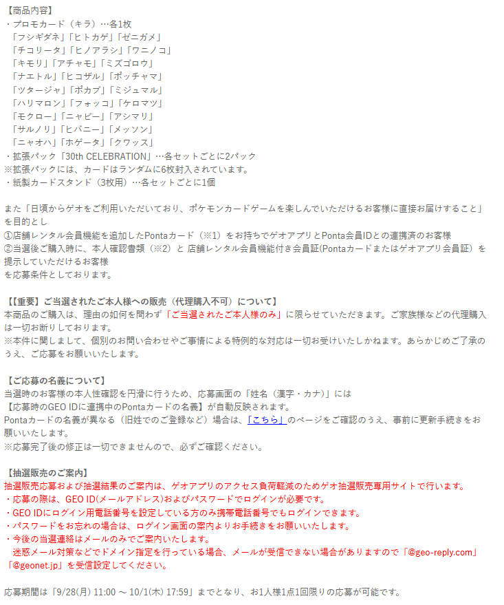 pokecamatomeru's tweet photo. 【ポケモンカード30周年 抽選予約】
本日11時からGEO(ゲオ)で拡張パック「30th CELEBRATION」「30th CELEBRATION カードセット」の抽選販売受付開始

📅受付期間
9月28日(月)11時00分～10月1日(木)17時59分

🎯当選発表
・30th CELEBRATION カードセット
10月14日(水)
・拡張パック「30th CELEBRATION」
10月22日(木)

🛒購入期限
・30th CELEBRATION カードセット
10月16日(金)～10月18日(日)
・拡張パック「30th CELEBRATION」
10月24日(土)～10月25日(日)

✅対象商品
・拡張パック「30th CELEBRATION」(シュリンク外箱なし1BOX分のパック)
・30th CELEBRATION カードセット(9種セット)

✅応募条件
①店舗レンタル会員機能を追加したPontaカード
②ゲオアプリとPonta会員IDとの連携
Pontaカードの名義が異なる(旧姓でのご登録など)場合は事前に更新手続きが必要

✅抽選予約ページ
https://t.co/yie2zOMK30