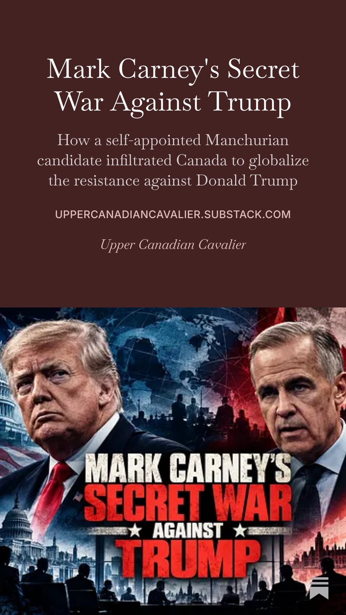 UCCavalier's tweet photo. They told you Donald Trump was a Russian asset. 

They told you he was a Nazi. 

They told you, for years, in every major media outlet in America, that the man was an existential threat to democracy itself.

Once you've told a country that, you have justified nearly anything.

So the apparatus went to work. Surveillance warrants on a campaign. A dossier funded by his opponent, laundered into intelligence channels. A special counsel, years of it, and a collusion case that never materialized. Note the sequence. The threat justified the measures. The threat turned out to be fake but the measures stayed.

Now he's back as president, and this time he came prepared. The corrupt agencies are being cleaned out. The pathway that they used last time has been closed.

So here is the question the Canadian press gallery will not ask. When the people are willing to do that to their own president lose the ability to do it from the inside, do they simply stop? Or do they find a new position outside his reach?

Because there is an obvious one. A G7 country. With the longest undefended border on earth. Buried deep in his supply chains. Holding a veto over the industrial states that decide elections. And are entirely beyond the jurisdiction of every agency he just took back.

Why capture an agency when you can capture a country?

But a country is not an agency. You cannot subpoena it or leak to it. To turn one against him you would need the right man at the top, and the specification is brutally narrow.

He could not be bought. A bought man leaves a trail.

You would need the perfect Manchurian candidate. Not a man who knows what he is. A man so thoroughly conditioned by a lifetime inside the old order that he cannot see it. No handler. No instruction. Ask him and he would deny it sincerely, because to him it was never betrayal. It was maturity. The adult position. Sacrificing the smaller thing for the greater good, and never once noticing that the smaller thing was his own country.

He would need to be formed in the institutions that built that order. Central banking. Global finance. The summit circuit. A career teaching him that the nation state is an administrative unit and that real authority sits above it.

He would need to be a technician. Someone who can move a state without appearing to move it.

He would need standing on both sides of the border, so that divided loyalty reads as a résumé.

And he would need to arrive clean. No riding to nurse. No faction that made him. No debts to anyone in the party he was about to lead, and therefore no one inside it with the standing to stop him. Not a politician. An operator.

That man is almost impossible to find.

And yet Canada made him Prime Minister in March.

He took over the Liberal leadership at the worst possible moment for anyone who actually wanted a political career. He captured a radioactive brand at the worst time in its political cycle. He jumped anyway. When a man accepts a terrible deal, you should stop asking what it cost him and start asking what he was seeking to gain.

Three days before he announced, he was not in Edmonton. He was on American television, in full campaign register, aimed at the wrong country. Why would a Canadian soft launch their Canadian political career on an American television show?

Then the pattern fills in. He creates a Chief Operating Officer of the Prime Minister's Office, a position that has never existed in the history of this country, and fills it with a former Hillary Clinton American Democratic operative. The same Hillary Clinton whose campaign paid for the dossier. The one that laundered a foreign spy's gossip into an instrument of the American state. Carney closes a Washington-cohosted summit in Toronto with the Canadian press kept outside the room. His portfolio is ninety-one percent American.

And in August, the trade talks collapsed.

Here is where an honest writer stops and tells you what he does not know. Nobody outside that room knows what Washington actually demanded. It’s never been publicly released. Carney says the Americans asked too much and offered too little. Washington says that is false. Two accounts that are clearly contradictory, and there is no transcript. We are in the fog of war, and we will stay there until the documents surface a decade from now, if they ever do. What we can look at is the convenience of the timing.

But lets set aside the disputed part and look only at what nobody denies.

Carney suspended the talks. Carney recalled the negotiators. And when the retaliation came, Canada did not simply mirror the American tariffs. It selected. Over seven hundred products, and the pain was directed at Ohio, Pennsylvania, Michigan and Wisconsin, weeks before the midterm elections.

What do we call a foreign government inflicting targeted economic pain on specific electorates immediately before an election? In any other decade we had a phrase for that.
And what did Canada get?

Elbows up. That was the war cry. So where are the spoils of war? Where is the reindustrialization of Canada’s industrial base? Where is the diversified market access that was supposed to free us from the Americans? Where is the pipelines to tidewater, the expanded ports, the LNG plants? Groceries are not cheaper. Rent is not cheaper. The tariffs still sit on our backs. A full year of the loudest confrontation with our largest trading partner in living memory has bought this country nothing you can point to, photograph, or carry home.

Look closer, though, and we will find that the benefits of the last year do exist, its just that they have accrued in someone else's name.

Every dollar of that confrontation flowed one way. The rhetoric ran north, warm and patriotic, elbows up for the cameras. The structure ran south. A Prime Minister whose portfolio is overwhelmingly American, whose closest operator is an American Democratic strategist, whose summits are convened by Washington, spent a year manufacturing a crisis whose targeted casualties landed in precisely the American swing states that decide who governs from that same city. We paid the tariffs. His faction across the border collected the political dividend. Ask who this actually served and the flag on the podium stops matching the balance sheet behind it.

Set every fact down on its own and each one has an innocent face. The portfolio is just a retirement account from a long career. The progressive American political operator is just a hire. The timing is just the calendar. The targeting of the swing states with tariffs are just how trade math works. That is exactly why it holds. A single coincidence is invisible. It is only when you lay them end to end, all of them pointing the same direction, all of them costing Canada and paying his American allies.

The ambition was never to be our Prime Minister. The office was the means. A credential that let him capture Canada and turn it into a forward operating base, a country pointed south and spent against Donald Trump in an American civil war that has cost the Canadian people dearly and bought them nothing.
You have to ask the question eventually. How many coincidences, at this altitude, in this direction, before you stop calling them coincidences?

He is not governing this country. He is occupying it.

Stop thinking of the United States as a foreign country and start thinking of it as what it actually is, a global American empire that governs through markets, currency, media and defence rather than through legions, and whose provinces keep their own flags and anthems as a courtesy. On that map Canada is not a neighbour. We are the richest province in the system, wired directly into the metropole.

So when Caesar took Rome, Pompey did not surrender. He crossed to Greece and kept the war going from the provinces, because a faction that loses the capital does not stop fighting. It relocates. They lost Washington. They went to the most valuable province they had, the one that was already theirs, and they garrisoned it with a man of their own class who needed no persuading at all. He did not have to be recruited. He was already one of them, and the province came with the office.

Which is why the whole performance has been aimed south. The elbows, the flags, the defiance. It was never Canadian politics. It was American theatre, staged here, for them.
Canada is not being governed. It is being occupied, a province held by the losing faction in the global American empire's civil war.

Now on substack (Link in next post)
