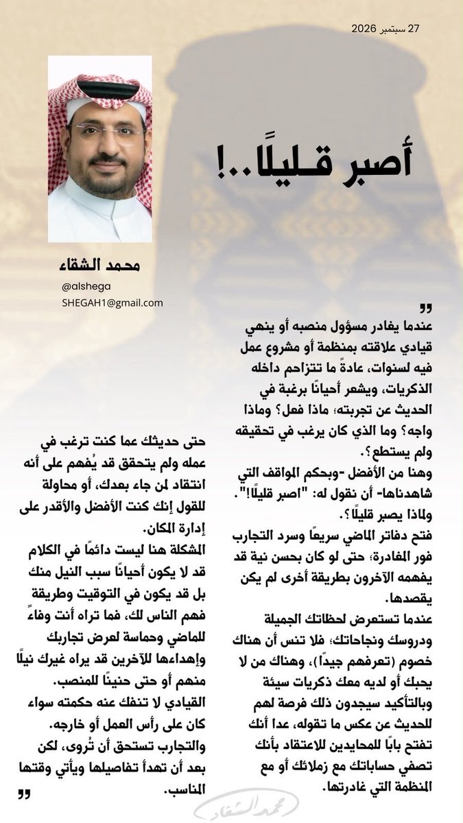 AlMnatiq's tweet photo. أصبر قليلًا..!

محمد الشقاء* @Alshega 
عندما يغادر مسؤول منصبه أو ينهي قيادي علاقته بمنظمة أو مشروع عمل فيه لسنوات، عادةً ما تتزاحم داخله الذكريات، ويشعر أحيانًا برغبة في الحديث عن تجربته؛ ماذا فعل؟ وماذا واجه؟ وما الذي كان يرغب في تحقيقه ولم يستطع؟.

وهنا من الأفضل -وبحكم المواقف التي شاهدناها- أن نقول له: "اصبر قليلًا!".
ولماذا يصبر قليلًا؟.
فتح دفاتر الماضي سريعًا وسرد التجارب فور المغادرة؛ حتى لو كان بحسن نية قد يفهمه الآخرون بطريقة أخرى لم يكن يقصدها.

عندما تستعرض لحظاتك الجميلة ودروسك ونجاحاتك؛ فلا تنس أن هناك خصوم (تعرفهم جيدًا)، وهناك من لا يحبك أو لديه معك ذكريات سيئة وبالتأكيد سيجدون ذلك فرصة لهم للحديث عن عكس ما تقوله، عدا أنك تفتح بابًا للمحايدين للاعتقاد بأنك تصفي حساباتك مع زملائك أو مع المنظمة التي غادرتها.

حتى حديثك عما كنت ترغب في عمله ولم يتحقق قد يُفهم على أنه انتقاد لمن جاء بعدك، أو محاولة للقول إنك كنت الأفضل والأقدر على إدارة المكان.
المشكلة هنا ليست دائمًا في الكلام قد لا يكون أحيانًا سبب النيل منك بل قد يكون في التوقيت وطريقة فهم الناس لك، فما تراه أنت وفاءً للماضي وحماسٌ لعرض تجاربك وإهداءها للآخرين قد يراه غيرك نيلًا منهم أو حتى حنينًا للمنصب.

القيادي لا تنفك عنه حكمته سواء كان على رأس العمل أو خارجه. والتجارب تستحق أن تُروى، لكن بعد أن تهدأ تفاصيلها ويأتي وقتها المناسب.
*إعلامي سعودي