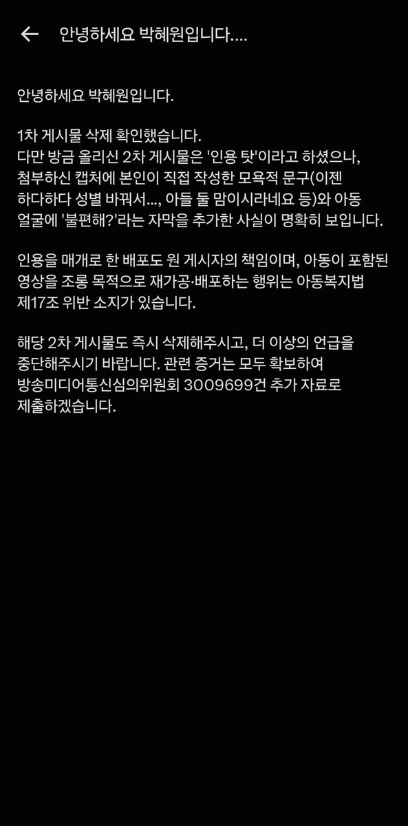 HANROROck's tweet photo. 아니 본인이 직접 본인 아들 영상을 공개적으로 올려놓고
그걸 제가 재게시했다고 저한테 아동복지법 위반 운운하는 건 대체 무슨 논리인지…ㅋㅋㅋ

제가 영상을 촬영해서 올린 것도 아니고
아이 얼굴을 새롭게 공개한 것도 아니고
원 게시물을 재게시한 건데요.

무엇보다 본인이 직접 공개해놓고
>조롱 목적의 재가공·배포< 라고 주장하는 것 자체가 너무 웃기네요.
제가 한 행위 중 정확히 어떤 부분이 문제라는 건지부터 명확하게 말씀해 주셨으면 합니다.

특히 아동복지법 제17조를 언급하셨으니
제가 한 구체적인 행위가 그 조항의 어떤 금지행위에 해당하고 어떤 요건을 충족한다는 건지 설명해 주시면 감사하겠습니다.

신고하시는 건 자유죠.
그런데 신고하겠다는 통보와 실제 법 위반이 성립하는 건 전혀 다른 문제 아닌가요?

이렇게까지 거창하게 법률 조항이랑 기관까지 들고 나오실 정도면 저도 이제 궁금해지네요.
대체 제가 뭘 그렇게 잘못했는지 한번 제대로 확인해보겠습니다.

진짜 아들 하나 키우고 sns 하면서 왜 이렇게까지 삶을 피곤하게 만드시는지…ㅋㅋ

딱 하나만 묻고 싶네요.
본인이 공개한 게시물을 본인이 원하는 방식으로만 소비해달라는 건가요?