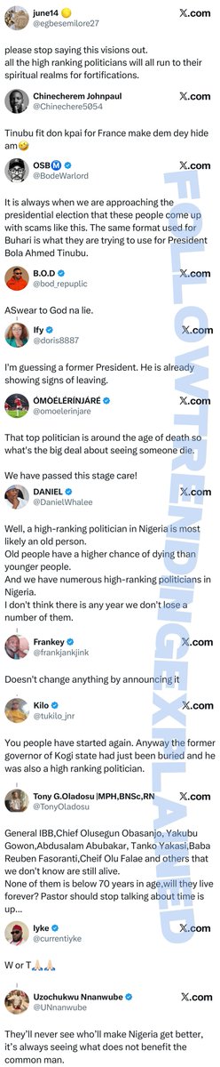 TrendingEx's tweet photo. Apostle Joshua Selman is trending because he has predicted the death of a mystery high ranking Nigerian politician. “His time is up.”

Nigerians are being creatively speculative, linking it to France, after the President suddenly extended his extended vacation.

Pres. Bola Tinubu had been out of Nigeria since August 30 for a 3week working vacation. He departed Nigeria for London UK, before travelling to Paris, France. 

The situation became controversial after a last minute change, with Tuesday becoming the new expected return date. This trip was scheduled to end on September 27.

Although, Presidential spokesperson Bayo Onanuga said the President is hale and hearty, and continued to perform his duties remotely while abroad.

But the prophecy about an unnamed senior politician has sent social media into a speculation frenzy. The Apostle says he isn’t a prophet of doom and wished he didn’t have to expose it but had to. He however, did not name the politician. 

Many think it’s a regular election season prophecy, others do not think T, is old enough to pass, reducing the possible risk to perhaps IBB, TY DANJUMA, OBJ, GOWON, ABUBAKAR; all over 80yo, per speculators, as attached in screenshot, (na dem talk am o).

Follow @TrendingEx for daily explanations.