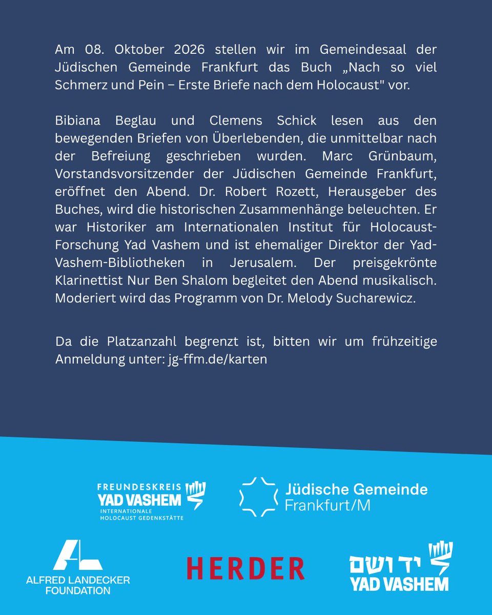fk_yadvashem's tweet photo. Lesung und Buchvorstellung „Nach so viel Schmerz und Pein - Erste Briefe nach dem Holocaust": Am 8. Oktober um 19 Uhr, während der Frankfurter Buchmesse, stellen wir in Kooperation mit der Jüdischen Gemeinde Frankfurt am Main das Buch „Nach so viel Schmerz und Pein: Erste Briefe nach dem Holocaust" im Festsaal des Ignatz Bubis-Gemeindezentrums (Savignystr. 66) vor.

Die in der Publikation enthaltenen Briefe wurden von jüdischen Überlebenden unmittelbar nach der Befreiung geschrieben. Darin suchen sie nach Angehörigen, hoffen auf ein Wiedersehen und versuchen zu begreifen, wer überlebt hat und was verloren ist. Die Briefe erzählen von Verzweiflung und Wut, aber auch von Liebe, Mut, Hoffnung und den ersten Gedanken an ein neues Leben.

Bibiana Beglau und Clemens Schick lesen an diesem Abend aus ausgewählten Briefen. Dr. Robert Rozett, Herausgeber des Buches und ehemaliger Direktor der Yad-Vashem-Bibliotheken in Jerusalem, ordnet die persönlichen Zeugnisse historisch ein.

Musikalisch begleitet wird der Abend vom Klarinettisten Nur Ben Shalom, die Moderation übernimmt Dr. Melody Sucharewicz. Marc Grünbaum, Vorstandsvorsitzender der Jüdischen Gemeinde Frankfurt, eröffnet die Veranstaltung.

Das Buch entstand in Kooperation von Yad Vashem, dem Herder Verlag und dem Freundeskreis Yad Vashem e.V. und wurde durch die Alfred Landecker Foundation ermöglicht.

Der Eintritt ist frei. Bitte melden Sie sich über den Link im ersten Kommentar für die Veranstaltung an.

Die Plätze sind begrenzt.

Im Anschluss laden wir zu einem Empfang.

@WenzelMichalski @KaiDiekmann