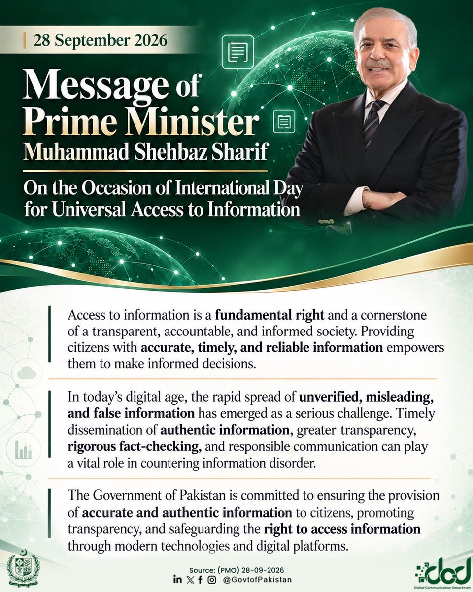 BSWarraich's tweet photo. Prime Minister Muhammad Shehbaz Sharif’s Message on International Day for Universal Access to Information, 28 September

"This year, the International Day is being observed under the theme, “Upholding Information Integrity in the Digital Age: The Role of Access to Information in Addressing Information Disorder.” The theme aptly draws attention to one of the major challenges confronting access to information today: the proliferation of false and misleading information and the problems arising from it. In this context, the right to access information has assumed even greater significance. The timely dissemination of authentic and reliable information, greater transparency, rigorous fact-checking, and responsible communication can play a vital role in countering information disorder. Article 19-A of the Constitution of Pakistan guarantees every citizen the right to access information in all matters of public importance. This constitutional guarantee has been translated into a framework for citizens’ access to information through legislation and institutional arrangements. I am confident that the Government, media, civil society, educational institutions, technology experts, and citizens will work together to play their respective roles in safeguarding information integrity and building an informed, responsible, and transparent society." 
~The Prime Minister