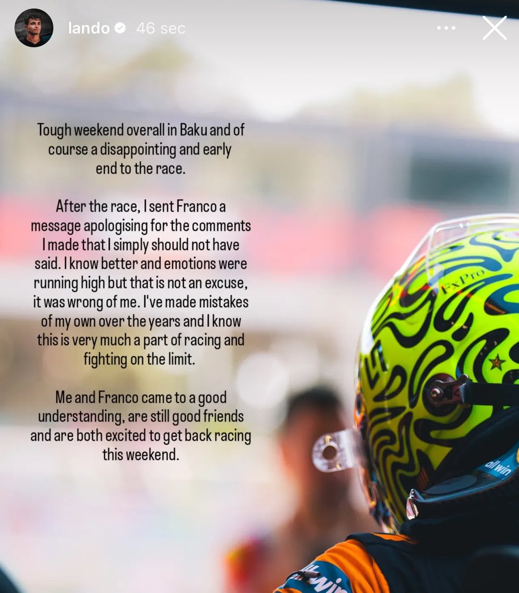 landolapinto's tweet photo. Lando Norris via Instagram 💚

« After the race, I sent Franco a message apologising for the comments I made that I simply should not have said. I know better and emotions were running high but that is not an excuse, it was wrong of me. I've made mistakes of my own over the years and know this is very much a part of racing and fighting on the limit.
Me and Franco came to a good understanding, are still good friends and are both excited to get back racing this weekend. »