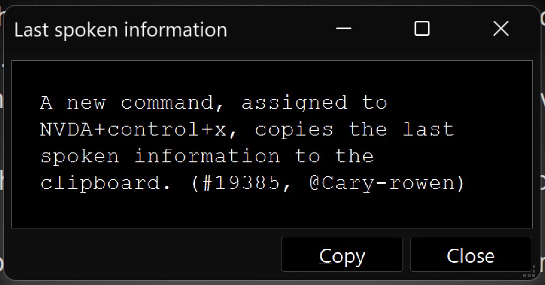The NVDA+x double press dialog with the title "Last spoken information" and the text: "A new command, assigned to NVDA+control+x, copies the last spoken information to the clipboard. (#19385, @Cary-rowen)".  The dialog has "Copy" and "Close" buttons and has white text on black.