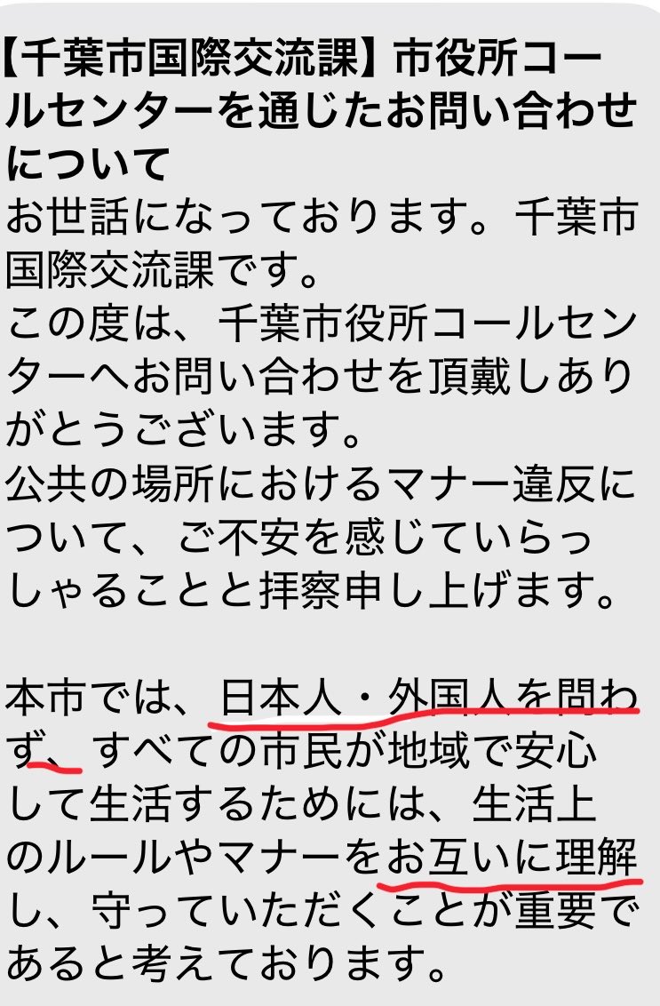 ikvt_nan's tweet photo. 千葉市役所@chiba_c_staff @Chiba_city_PR や花見川区役所に外国人の迷惑行為について問合わせフォームから送ると、必ず似たような定型文送ってくるの
警察なんてとっくに何度も連絡してるわ。日常生活の中で何度も警察に電話する時間と労力を消費させられることが嫌なんだって
特に赤線の部分腹立つ〜 https://t.co/mF1djGSGtK