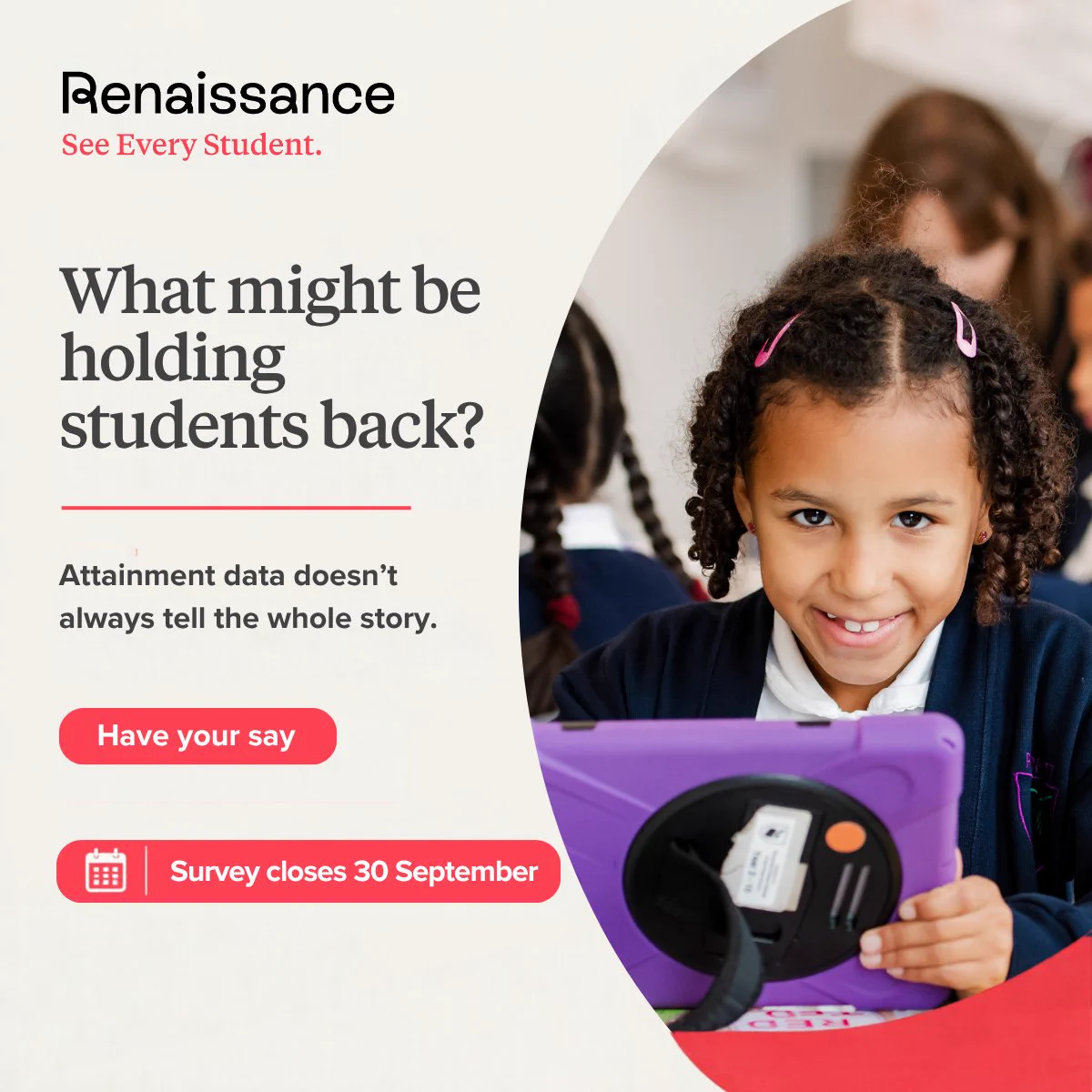 A child is smiling while holding a purple tablet. Text reads, "Renaissance. See Every Student. What might be holding students back? Attainment data doesn’t always tell the whole story." There are call-to-action buttons with the text "Have your say" and "Survey closes 30 September.