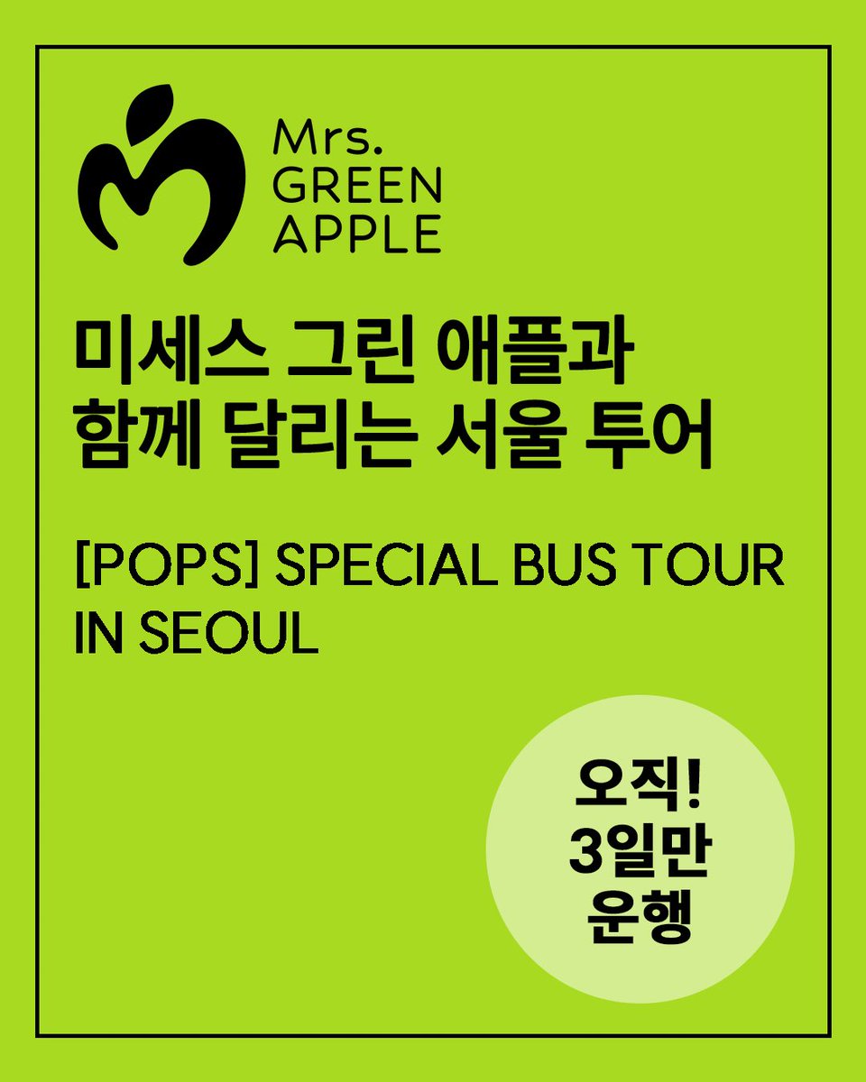 umusickorea's tweet photo. 🍏미세스 그린 애플과 함께 달리는 서울 도심, 특별한 시티투어를 지금 떠나보세요!🚍

달리는 버스 안 특별한 보이스 메시지와 함께 코스 곳곳에 숨겨진 미세스 전광판 스팟을 찾아보세요!

운행 코스와 예매 방법 등 자세한 내용은 카드뉴스에서 바로 확인하실 수 있습니다.

티켓은 서울시티투어 타이거버스 공식 웹사이트(https://t.co/yZnrdPvR3u) 및 광화문 티켓 매표소(중구 태평로1가 68-2)에서 예매 가능합니다.

🍏Hop on the special Seoul City Tour and ride through the heart of the city with Mrs. GREEN APPLE!🚍

[Operating Schedule & Route]
• Official Run: Oct 2 (Fri), Oct 4 (Sun), Oct 5 (Mon) (3 days only)
• Operating Hours: 09:20 (First departure) – 16:50 (Last departure), approx. 90 mins per full circuit
• Route: Gwanghwamun > Myeong-dong > N Seoul Tower > Dongdaemun > Insadong > Gyeongbokgung (Circular route)

[Special Highlights]
• Point 1: A surprise on-bus voice message from the members exclusively for passengers
• Point 2: Enjoy tracks from the new album [POPS] while riding through downtown Seoul

[Spot Mrs. GREEN APPLE! Billboard SPOT]
Catch Mrs. GREEN APPLE on major digital billboards along the daytime route!

• Gwanghwamun (Dong-A Ilbo Building) 1 Cheonggyecheon-ro, Jongno-gu
• Myeong-dong (Chungmu Building) 103 Toegye-ro, Jung-gu
• Dongdaemun (Koibito) 215 Jangchungdan-ro, Jung-gu
• Dongdaemun (Maxtyle) 3 Majang-ro, Jung-gu

*Screening times may vary depending on on-site conditions and cannot be confirmed in advance. They may not precisely align with the bus passing times.

[Ticket Reservation]
• Online: Seoul City Tour Tiger Bus official website (https://t.co/yZnrdPvR3u)
• On-site: Seoul City Tour Tiger Bus Gwanghwamun Ticket Box (68-2, Taepyeongno 1-ga, Jung-gu)

[Notice for Passengers]
• Pre-run Notice: Certain wrapped buses may operate in advance from Sep 29 (Tue) to Oct 1 (Thu). If you spot the bus in downtown Seoul, be sure to say hello!
• Voice Message & Music Broadcast: The wrapped bus also runs during the night; however, the special voice message and [POPS] album tracks are available exclusively on the daytime course during the 3-day official period (Oct 2, Oct 4, Oct 5).
• Night Course: For more details on the night course schedule and route, please check the Seoul City Tour Tiger Bus official website.

#미세스그린애플 #MrsGREENAPPLE #MGA #POPS @AORINGOHUZIN