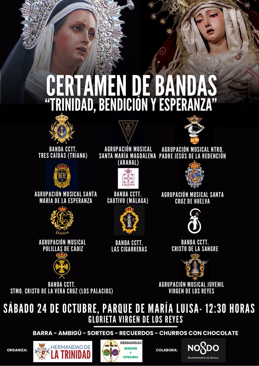 Hdad_Trinidad's tweet photo. 🔴🔵 #𝘼𝘾𝙏𝙐𝘼𝙇𝙄𝘿𝘼𝘿 | CERTAMEN DE BANDAS “TRINIDAD, BENDICIÓN Y ESPERANZA”

El próximo sábado 𝟮𝟰 𝗱𝗲 𝗼𝗰𝘁𝘂𝗯𝗿𝗲, a partir de las 12:30 h., el Parque de María Luisa acogerá el Certamen de Bandas “Trinidad, Bendición y Esperanza”, organizado por la Hermandad de la Trinidad y la Hermandad de Bendición y Esperanza @ByE_PoligonoSur.

El cartel se cierra definitivamente con las siguientes formaciones musicales: 

🎺 Agrupación Musical Santa María Magdalena (Arahal) @AM_SMMagdalena

🎺 Agrupación Musical Ntro. Padre Jesús de la Redención (Sevilla) @AMRedencion

🎺 Agrupación Musical Santa María de la Esperanza (Sevilla) @laesperanza_sev

🎺 Agrupación Musical Santa Cruz (Huelva) @SantaCruzHuelva

🥁 Banda de CCTT Santísimo Cristo de las Tres Caídas (Triana) @3Caidas_Triana

🥁 Banda de CCTT Ntro. Padre Jesús Cautivo (Málaga) @bandacautivomlg

🥁 Banda de CCTT Ntra. Sra. de la Victoria (Las Cigarreras) @lascigarreras

🥁 Banda de CCTT del Stmo. Cristo de la Sangre (Sevilla) @SangreSanBenito

🎺 Agrupación Musical "Polillas" (Cádiz) @PolillasCadiz

🎺 Agrupación Musical Juvenil Virgen de los Reyes (Sevilla) @AgrupacionVR

🥁 Banda de CCTT Stmo. Cristo de la Vera-Cruz (Los Palacios) @VeraCruzLP

Además de la música habrá servicio de barra y ambigú, sorteos, recuerdos y churros con chocolate.

Invitamos a todos los cofrades a disfrutar de un día de música, buen ambiente y colaborar con la Diputación de Caridad que tan necesaria es siempre en el seno del nuestras hermandades.

📍 Parque de María Luisa (Glorieta Virgen de los Reyes)

🗓 Sábado 24 de octubre

🕛 A partir de las 12:30 h.

Colabora: @Ayto_Sevilla

#𝑺𝒐𝒚𝒅𝒆𝒍𝒂𝑻𝒓𝒊𝒏𝒊𝒅𝒂𝒅