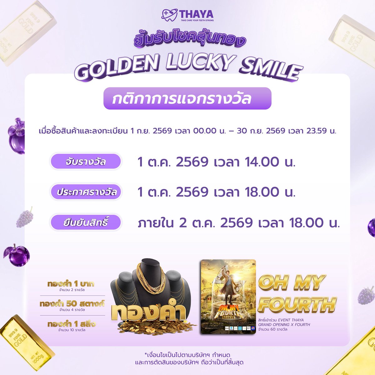 THAYACORPORATIO's tweet photo. 📢 ประกาศกติกาการรับรางวัล GOLDEN LUCKY SMILE 💜✨

สำหรับผู้ได้รับการคัดเลือกจากกิจกรรม THAYA เตรียมตัวให้พร้อม! 🎉
ทั้ง ทองคำ 🏆 และ บัตรคอนเสิร์ต OH MY FOURTH CONCERT 🎫

📌 กำหนดการสำคัญ
• รับรางวัล/ยืนยันการรับรางวัล: 1 ต.ค. 2569
• ยืนยันข้อมูลภายใน 2 ต.ค. 2569 เวลา 18.00 น.
• บัตรคอนเสิร์ตรับได้วันที่ 3 ต.ค. 2569 เวลา 11.00–18.00 น.
หรือกรณีไม่สะดวกรับในวันงาน สามารถติดต่อรับตามรายละเอียดที่บริษัทกำหนด

💛 รางวัลทองคำ
ทองคำ 1 บาท | 50 สตางค์ | 1 สลึง
🎫 บัตร OH MY FOURTH CONCERT จำนวน 60 รางวัล

อย่าลืมอ่านรายละเอียดและเงื่อนไขการรับรางวัลให้ครบถ้วนก่อนยืนยันนะคะ 💜

#GoldenLuckySmile 
#เปลี่ยนมาใช้ติดใจแน่นอน 
#BrushAndBright
#THAYAOralCare 
#THAYAxFOURTH
