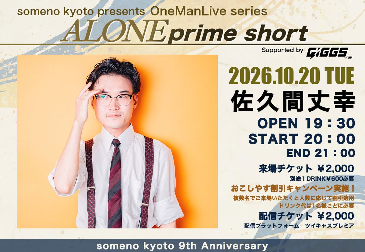 somenokyoto's tweet photo. ◢◤◢◤  PICK UP 公演💡 ◢◤◢◤

2026年10月20日（火）#someno9th
someno kyoto presents
Supported by GIGGS by Eggs
「佐久間丈幸 -ALONE prime short-」

【出演】佐久間丈幸

🎫会場観覧情報
OPEN 19：30 / START 20：00
前売 ￥2,000 / 当日 ￥2,500
※別途1ドリンク代￥600頂戴いたします。

＜おこしやす割引キャンペーン＞
複数名で来るとチケット代割引！
1人で来ると2,000円、2人で来れば2人で1,000円、3人以上でタダになる！！
※入場時1名毎に1ドリンクのご購入が必要です。

▶前売チケット/予約受付など
・GIGGS前売
GIGGSチケットご購入の方は、ご来場いただくと配信アーカイブ（14日間）視聴券をプレゼント！
【購入URL】https://t.co/Qp7GweewMC
・TIGET予約
【予約申込URL】https://t.co/Y3Et4i2AZJ

📡配信情報
someno kyoto ツイキャスプレミア
【配信チケット代】￥2,000
【配信アーカイブ販売期間】 2026年11月3日(火) 23:59まで
【配信アーカイブ視聴期限】14日間
【購入URL】https://t.co/zQr6viNlFn