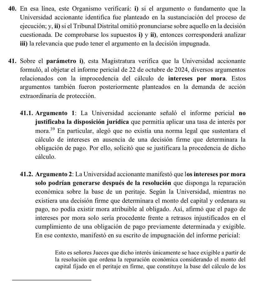 VeronicaLHM's tweet photo. 🔵Acción de protección e intereses por mora que no proceden 

🔹Un profesor fue desvinculado de la Universidad de Babahoyo.

🔹Él presentó una acción de protección que perdió en primera instancia y ganó en Sala Provincial.

🔹La Sala Provincial dictó varias medidas de reparación, entre ellas, ordenó el pago de remuneraciones y beneficios sociales dejados de percibir, más los respectivos intereses desde la separación del cargo.

🔹En el proceso de cuantificación económica ante el Tribunal Contencioso Administrativo, el perito 1 presentó su informe. 

🔹El perito 1 determinó que el monto a cancelar era de $892.828,72 y al IESS $46.894,29

🔹Se observó el peritaje y se pidió aclaración

🔹El perito 1 presentó su informe aclaratorio y concluyó que la U debía pagar $562.098,00 y al IESS $27.681,92 

🔹El Tribunal dejó sin efecto el nombramiento del perito 1. 

🔹La perito 2 presentó su informe y concluyó que la U debía pagar $318.716,62

🔹La perito 2 informó que, para el cálculo de intereses “aplicó la resolución 08-2016 de la Corte Nacional de Justicia”.

🔹La Universidad señaló que el informe pericial no indicaba qué norma permitía aplicar una tasa de interés por mora. 

🔹La Universidad manifestó que los intereses por mora sólo podían generarse después de la resolución que disponga la reparación económica.

🔹La Universidad cuestionó que el cálculo de intereses se hubiera sustentado en la resolución de la CNJ, pues ésta correspondería a procesos de naturaleza  laboral y no podía ser extrapolable a juicios de naturaleza constitucional.

🔹El Tribunal Contencioso resolvió que el monto a pagar era de $318.716,62 y agregó:

“… se hace conocer que su alegación respecto a que el informe pericial se ha empleada la tasa de mora para el cálculo de intereses no corresponde a la realidad procesal, sin que exista mérito para ordenar la realización de una nueva pericia”.

🔹La Universidad presentó una acción extraordinaria de protección y ganó.

🔺La Universidad de Babahoyo ganó porque el Tribunal Distrital calificó las alegaciones de la Universidad como “contrarias a la realidad procesal”, pero no exteriorizó las razones fácticas y jurídicas del por qué tales alegaciones eran improcedentes. 

🔹En particular, dijo la CC, 

▶️Los jueces del Tribunal Distrital omitieron señalar cuál era la norma que justificara la procedencia del pago de intereses por mora y 

▶️Tampoco desarrollaron argumentos que permitieran determinar de qué manera la tasa de interés por mora podía ser calculada con anterioridad a la aprobación de la reparación económica.

🔺Al ser argumentos relevantes y no contestarlos, los jueces de Tribunal Distrital vulneraron la motivación por incurrir en el vicio de incongruencia frente a las partes por omisión.

Sentencia No. 502-25-EP/26