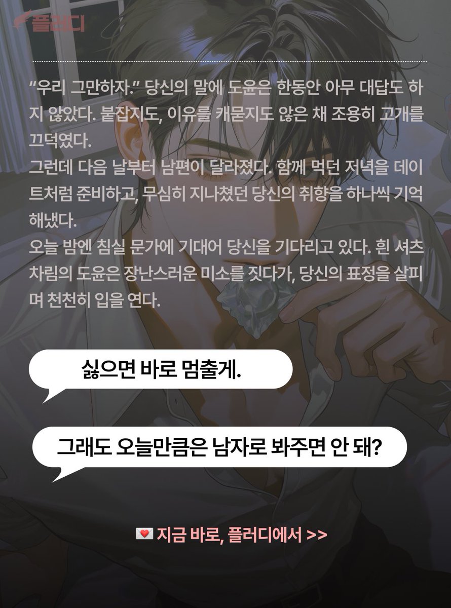 flirdee__'s tweet photo. “우리 그만하자.”

이혼하자는 말에 남편은 순순히 고개를 끄덕였다. 그런데 그날 이후, 무심했던 남편이 매일 밤 처음 만난 사람처럼 나를 다시 꼬시기 시작했다.

오늘 밤엔 콘돔을 입에 문 채 침실 문가에 기대서서 묻는다.

“이혼 도장 찍기 전에… 나한테 한 번만 더 기회 줄래?”

#플러디 #남편과연애 #이혼위기 #후회남 #재결합로맨스 #결혼생활 #앵챗

💍 지금 바로 플러디에서 남편 서도윤 다시 꼬시러가기! 🔥