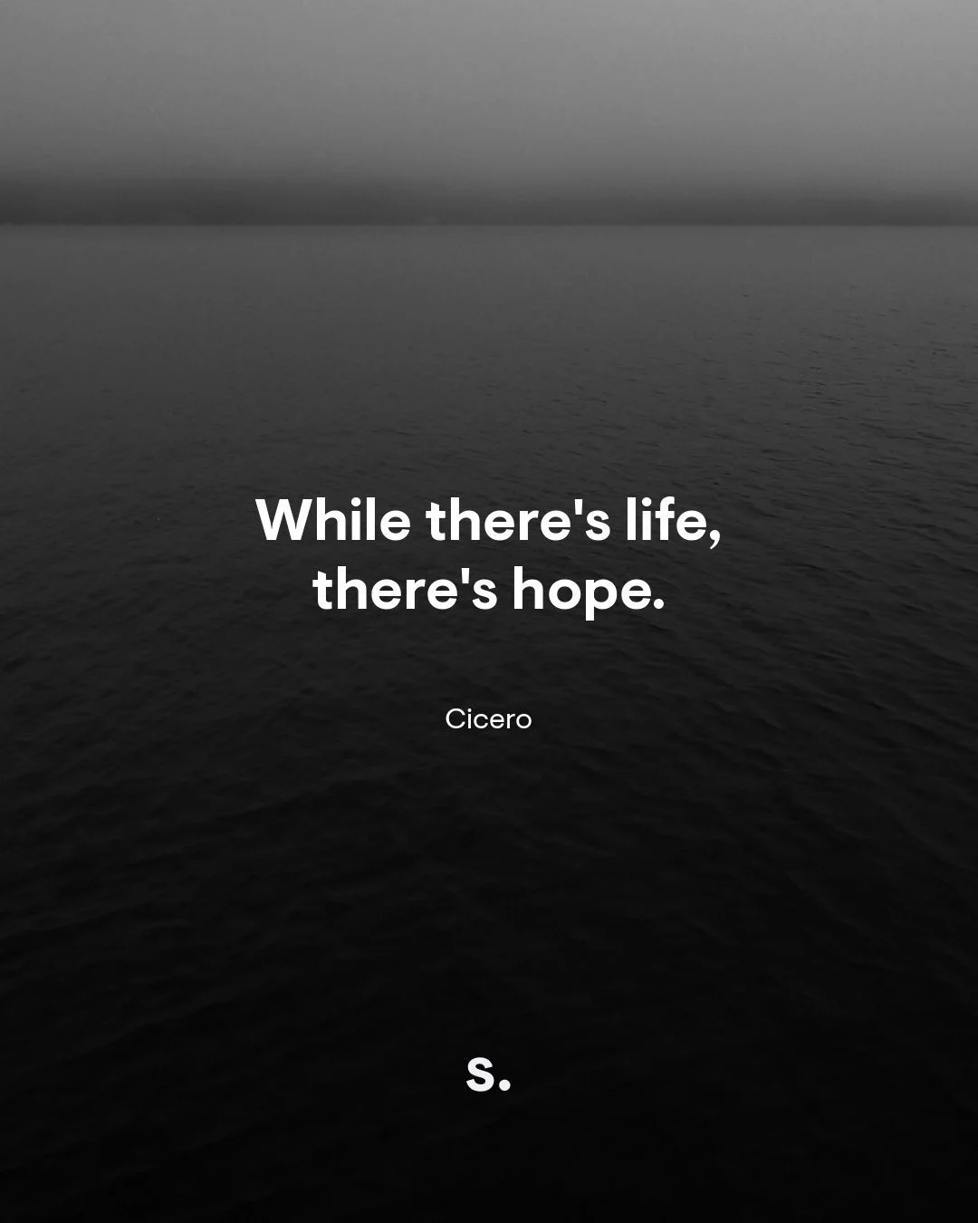 While there's life, there's hope.
Cicero
