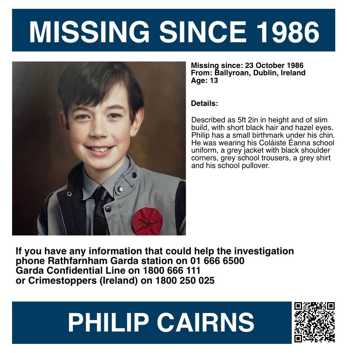 MisPersSupport's tweet photo. It is 40 years since Philip Cairns went missing, please keep his family in your thoughts 🙏🏻 
 
ANNIVERSARY APPEAL - PHILIP CAIRNS

Philip Cairns was 13 years old when he went missing on 23 October 1986 from Ballyroan, Dublin in Ireland.

Described as 5ft 2in in height and of slim build, with short black hair and hazel eyes. Philip has a small birthmark under his chin. He was wearing his Coláiste Éanna school uniform, a grey jacket with black shoulder corners, grey school trousers, a grey shirt and his school pullover

Philip left school at 12.45pm to go home for lunch. He left the house at 1.30pm to walk back to school, but did not arrive.

Six days after he went missing, his schoolbag was found in the laneway, that links Anne Devlin Road and Anne Devlin Drive. Philip’s geography book and two religion books were missing. Forensic analysis of the bag did not produce any information.

Anyone with information is asked to contact Rathfarnham Garda station on 01 666 6500, Garda Confidential Line on 1800 666 111 or Crimestoppers (Ireland) on 1800 250 025.

An Garda Síochána:
https://t.co/gPgY2b7Y6d

Rathfarnham Garda Station:
https://t.co/OfL6gZ0b8S

Missing Irish People:
https://t.co/NcPlrm5uhH

#FindPhilipCairns #MissingPersonsSupport