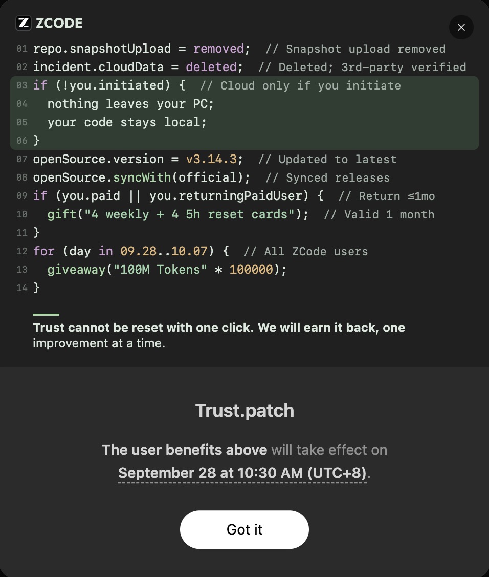 zcode_ai's tweet photo. Trust.patch: a thank-you to the ZCode community.

• Open source: v3.14.3, now synced with official releases
• Paid users: 4 weekly + 4 5h reset cards (incl. returning within 1 month)
• All users, Sep 28–Oct 7: 100,000 packs of 100M tokens

Live Sep 28, 10:30 AM UTC+8. https://t.co/lmHu0QhpVx
