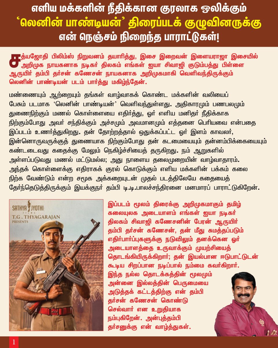 Seeman4TN's tweet photo. எளிய மக்களின் நீதிக்கான குரலாக ஒலிக்கும் ‘லெனின் பாண்டியன்’ திரைப்படக் குழுவினருக்கு என் நெஞ்���ம் நிறைந்த பாராட்டுகள்!

மண்ணையும் ஆற்றையும் தங்கள் வாழ்வாகக் கொண்ட மக்களின் வலியைப் பேசும் படமாக ‘லெனின் பாண்டியன்’ வெளிவந்துள்ளது. அதிகாரமும் பணபலமும் துணைநிற்கும் மணல் கொள்ளையை எதிர்த்து, ஓர் எளிய மனிதர் நீதிக்காக நிற்கும்போது அவர் சந்திக்கும் அச்சமும் அவமானமும் எத்தனை பெரியவை என்பதை இப்படம் உணர்த்துகிறது.  தன் தோற்றத்தால் ஒதுக்கப்பட்ட ஓர் இளம் காவலர், இன்னொருவருக்க��த் துணையாக நிற்கும்போது தன் கடமையையும் தன்னம்பிக்கையையும் கண்டடைவது கதைக்கு மேலும் நெகிழ்ச்சியைத் தருகிறது.

நம் ஆறுகளில் அள்ளப்படுவது மணல் மட்டுமல்ல; அது நாளைய தலைமுறையின் வாழ்வாதாரம். அந்தக் கொள்ளைக்கு எதிராகக் குரல் கொடுக்கும் எளிய மக்களின் பக்கம் கலை நிற்க வேண்டும் என்ற சமூக அக்கறையுடன் முதல் படத்திலேயே கதையைத் தேர்ந்தெடுத்திருக்கும் இயக்கு��ர் தம்பி டி.டி. பாலச்சந்திரனை மனமாரப் பாராட்டுகிறேன்.

நீதியைத் தேடும் முதியவரின் அன்பையும் வேதனையையும் காட்டும் அப்பா கங்கை அமரன் நடிப்பை கண்டு மெய்மறந்தேன். அவருக்குத் துணையாக நிற்கும் பெண்ணின் பாசத்தையும் உறுதியையும் அண்ணி ரோஜா செல்வமணி இயல்பாக வெளிப்படுத்தியுள்ளார். இப்படம் மூலம் திரைக்கு அறிமுகமாகும் தமிழ் கலையுலக அடையாளம் எங்கள் ஐயா நடிகர் திலகம் சிவாஜி கணேசனின் ���ேரன் ஆருயிர் தம்பி தர்சன் கணேசன், தன் மீது சுமத்தப்படும் எதிர்பார்ப்புகளுக்கு நடுவிலும் தனக்கென ஓர் அடையாளத்தை உருவாக்கும் முயற்சியைத் தொடங்கியிருக்கிறார்; இந்த நல்ல தொடக்கத்தின் மூலம் அன்னை இல்லத்தின் பெருமையை அடுத்தக் கட்டத்திற்கு என் தம்பி தர்சன் கொண்டு செல்வார் என நம்புகிறேன். அன்புத்தம்பி தர்சனுக்கு என் வாழ்த்துக்கள்..

நீதிபதியாக ஜார்ஜ் மரியான், சட்டத்தின் மீது எ���ிய மக்கள் வைத்திருக்கும் ��ம்பிக்கைக்கு முகம் கொடுக்கிறார். ஸ்ரிதா ராவ் இளம் தலைமுறையின் உணர்வுகளை நடிப்பில் வெளிப்படுத்துகிறார். அர்ச்சனா ரவிச்சந்திரன் தனக்குக் கிடைத்த காட்சிகளில் அழுத்தமான தடம் பதிக்கிறார். ஆடுகளம் நரேன், யுகேந்திரன் வாசுதேவன், போஸ் வெங்கட் ஆகியோர் தங்கள் பாத்திரங்களின் வழியே கதையின் மோதலுக்கும் உணர்வுக்கும் வலுச் சேர்த்துள்ளனர். இவர்கள் ஒவ்வொருவருக்கும் என் பாராட்டுகள்.

இச��� இறைவன் இசைஞானி இளையராஜாவின் இசை காட்சிகளின் உணர்வோடு இணைந்து பயணிக்கிறது;  முதல் மரியாதையில் வரும் "பூங்காற்று திரும்புமா" பாடலை மீண்டும் திரையில் கேட்கையில் எப்பொழுதும் போல் இசை ஞானியின் இசையில் நம்மை மறந்து படத்தோடு ஒன்றிவிடுகிறோம்.  பாடலாசிரியர் கார்த்திக் நேத்தாவின் வரிகளும் படைப்புக்குத் துணை நிற்கின்றன. மானாமதுரை மண்ணின் வாழ்வியலைக் காட்சிகளாகப் பதிவு செய்துள��ள ஒளிப்பதிவ���ளர் எட்வின் சகாய், கதையின் உலகத்தை உருவாக்கியுள்ள கலை இயக்குநர் அதுரி ஜெயகுமார் ஆகியோரின் உழைப்பு பாராட்டுக்குரியது. எப்பொழுதும் நல்ல கதை, தரமான பட உருவாக்கம், பணியில் ஒழுங்கு ஆகியவற்றுக்கு முக்கியத்துவம் தரும் ஐயா சத்யஜோதி தியாகராஜன் அவர்கள் இத்தகைய சமூக அக்கறையுள்ள கதையைத் தேர்ந்தெடுத்து தயாரித்தமைக்கு ஐயாவிற்கும், சத்ய ஜோதி ஃபிலிம்ஸ் நிறுவனத்திற்கும் என் வாழ்த்துக��்.

எளிய மனிதனின் குரல் அதிகாரத்தின் முன் சிறிதாகத் தோன்றலாம். ஆனால் அந்தக் குரலைக் கேட்கச் செய்வதே கலையின் கடமை. அக்கடமையை உணர்ந்து ‘லெனின் பாண்டியன்’ திரைப்படத்தை உருவாக்கிய இயக்குநர், நடிகர்கள், தொழில்நுட்பக் கலைஞர்கள் உள்ளிட்ட ஒட்டுமொத்தப் படக்குழுவினருக்கும் என் அன்பையும் நெஞ்சம் நிறைந்த வாழ்த்துகளையும் தெரிவித்துக்கொள்கிறேன்.

- செந்தமிழன் சீமான்
தலைமை ஒருங்கிணை��்பாளர்
நாம் தமிழர் கட்சி 

@ilaiyaraaja @ddb2411 @gangaiamaren @RojaSelvamaniRK @DhaarshanG @ShritaRao
@singeryugendran @Archana_ravi_ @subbu6panchu @edwinsakaydop @Inagseditor #AthuuriJaykumar @tuneyjohn @saregamasouth @AnbuImagines @aimsathishpro @teamaimpr @riseandroar_inc @SathyaJyothi