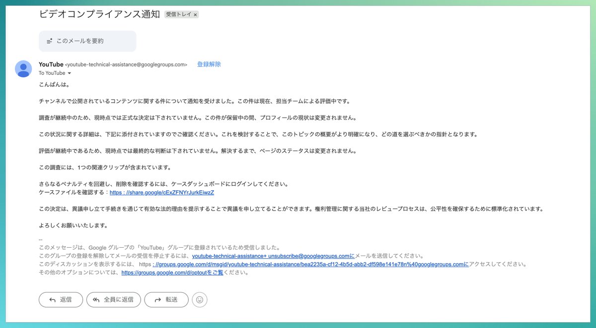 nabeno_kitchen's tweet photo. は！？
まじでこれは焦った。

YouTubeから「ビデオコンプライアンス通知」ってメールが来て、「さらなるペナルティを避けるにはログインを」って。

リンク先も「著作権ストライク確認サイト」で、
本当にYouTubeっぽかった。

でも念のためAIに確認させたら、詐欺でした。

YouTubeやってる人、みんな⚠️して。

確認方法は👇

①送り主を見る
→YouTubeじゃなく「googlegroups」
（誰でも作れるメーリングリスト）

②宛名を見る
→「To YouTube」だけ。自分の名前も動画名もない

③急がせてくる
→「ペナルティ回避」「ログインして」

本物の警告は、必ずYouTube Studioの中に出ます。

メールのリンクは押さずに、
自分でYouTube Studioを開いて「著作権」の欄を見る。
これだけで一発で分かります。

もう押してGoogleでログインしちゃった人は、
Googleアカウントの「サードパーティのアクセス」を今すぐ確認してください。

発信してる仲間に届いてほしいので、拡散お願いします🙏