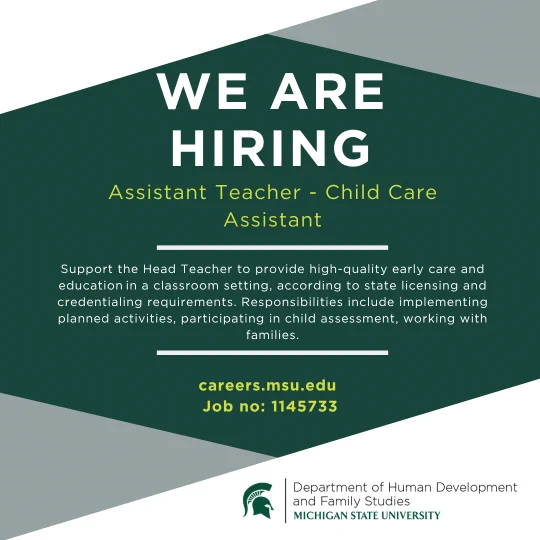 Job posting: We Are Hiring an Assistant Teacher - Child Care Assistant. Responsibilities include supporting the Head Teacher in providing early care and education, implementing activities, child assessment, & working with families. Apply at careers.msu.edu, Job no: 1145733. From Michigan State University.