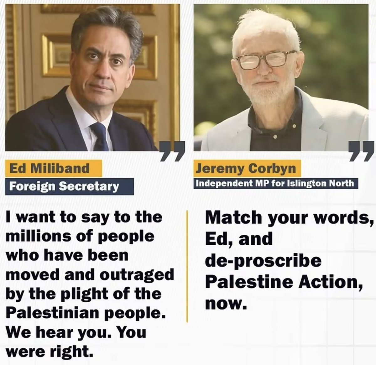 100_alpha's tweet photo. #EdMiliband: I want to say to the millions of people who have been moved &amp; outraged by the plight of the #Palestinian people. We hear you. You were right.
#JeremyCorbyn: Match your words Ed &amp; de-proscribe #PalestineAction now.

#DontStopTalkingAboutPalestine https://t.co/NhVDcsjDkf