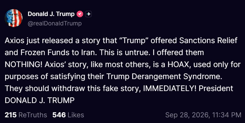 MarioNawfal's tweet photo. 🚨🇺🇸🇮🇷 Trump calls the Axios report that he offered Iran sanctions relief a HOAX

"Axios just released a story that Trump offered Sanctions Relief and Frozen Funds to Iran. 

This is untrue. 

I offered them NOTHING! 

They should withdraw this fake story, IMMEDIATELY!"

The Axios piece says the relief would only come after concrete nuclear steps from Tehran, and a US official told them Iran "has indicated they are flexible on the nuclear issues."

Source: Axios, Truth Social / Writer: Daniel