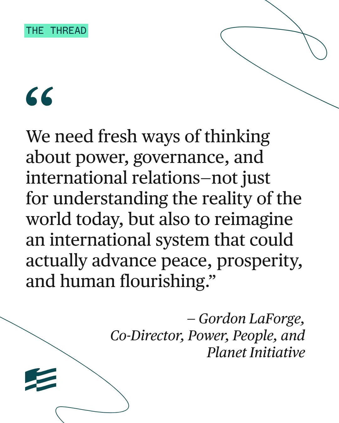 A quote from Gordon LaForge, Co-Director of the Power, People, and Planet Initiative, discussing the need for new approaches to power, governance, and international relations to promote peace, prosperity, and human flourishing. The image features decorative lines and the New America logo in the bottom left corner.
