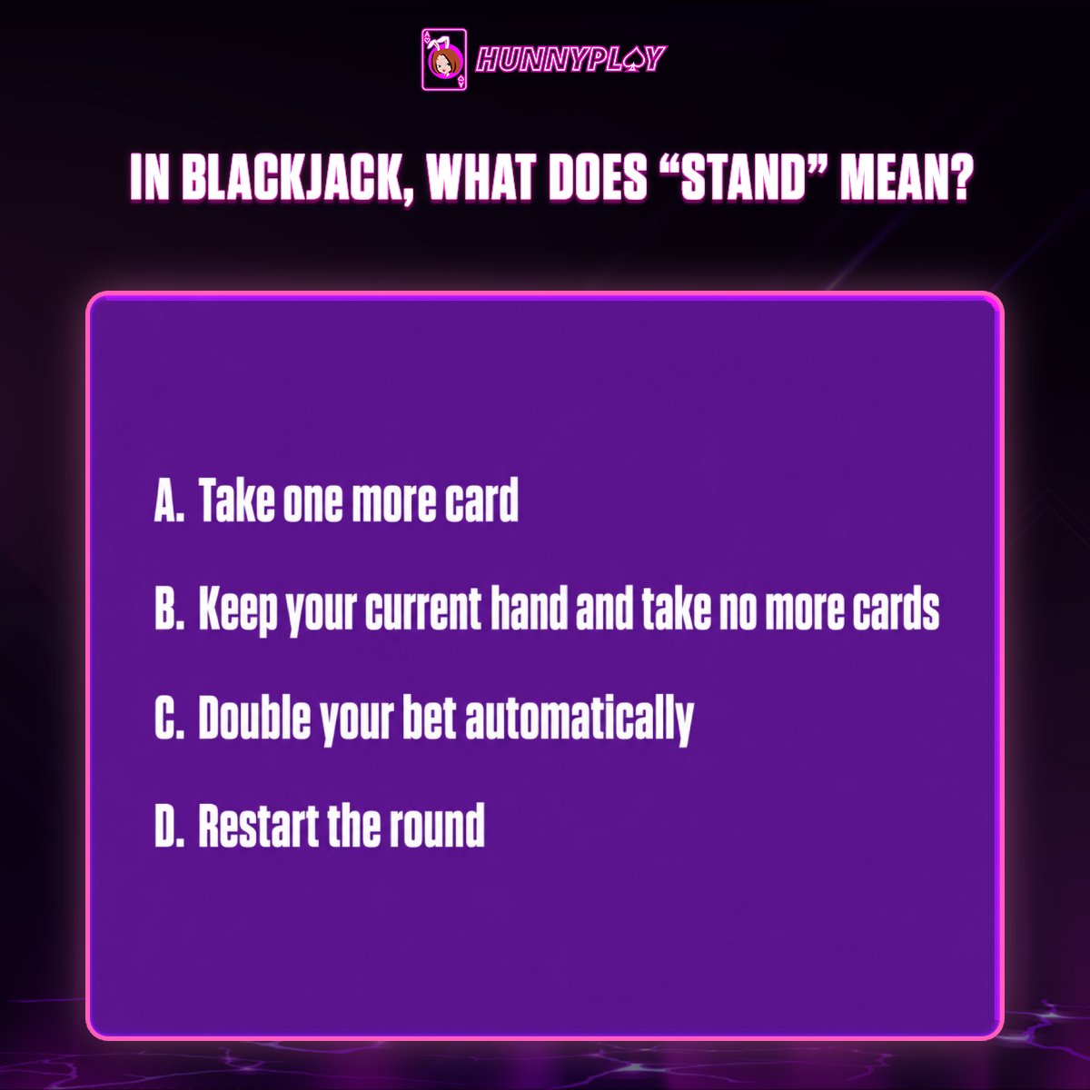 HunnyPlayBonus's tweet photo. ❓ QUICK QUIZ!

In Blackjack, what does “Stand” mean?

A. Take one more card
B. Keep your current hand and take no more cards
C. Double your bet automatically
D. Restart the round  

💜 + 🔄 + Reply with your answer + your HunnyPlay username.

✨ Your HunnyPlay account must have completed its first deposit.

🎁 3 lucky Hunnies with the correct answer will be randomly selected to receive some Spins – Free Bet!

#HunnyPlayBonus #QuickQuiz