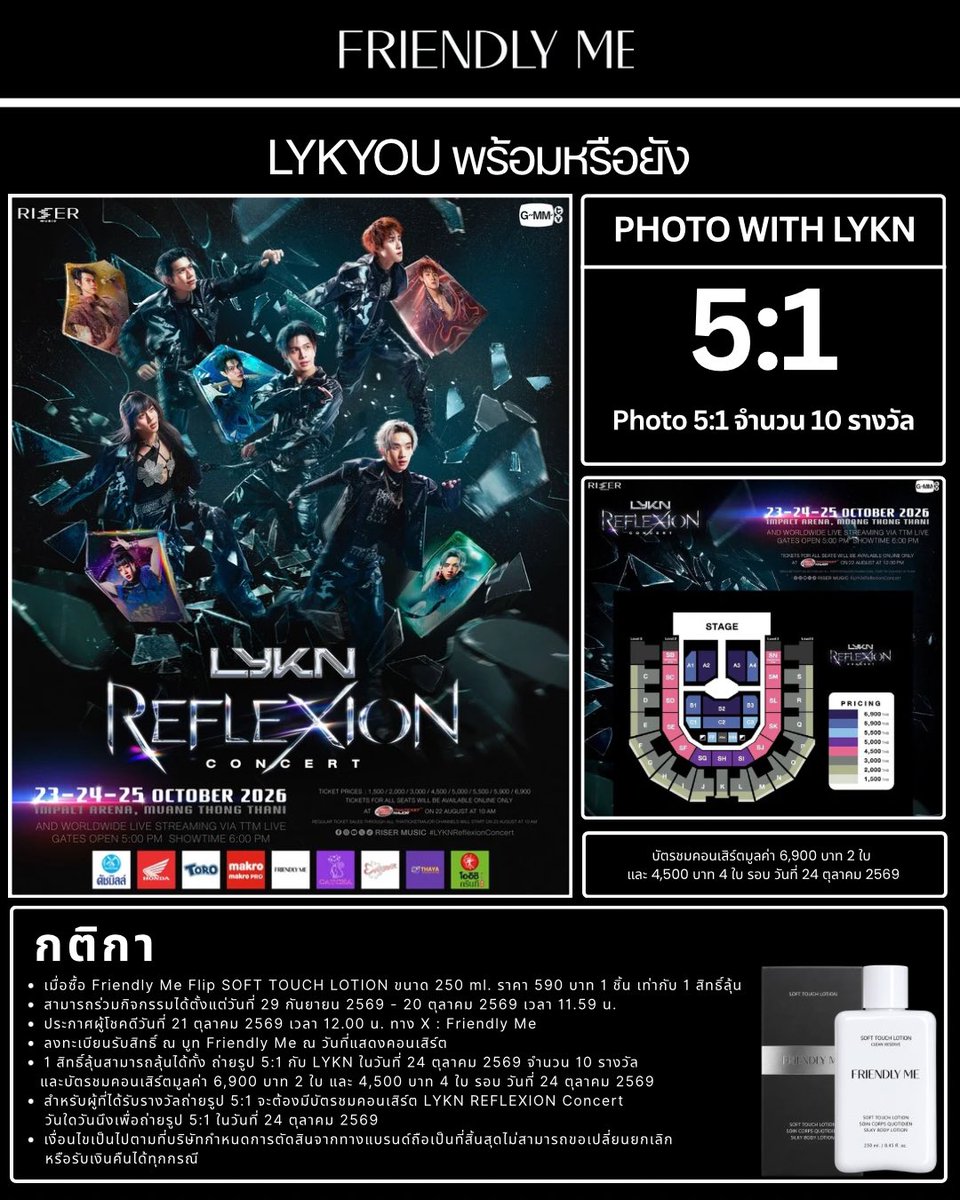 FriendlyMe_TH's tweet photo. LYKYOU พร้อมหรือยัง!? ✨ 
#LYKN #LYKNREFLEXIONCONCERT 

FRIENDLY ME ชวนลุ้นรับสิทธิ์สุดพิเศษใน LYKN REFLEXION CONCERT

แจกใหญ่จัดเต็ม ลุ้นรับบัตรชมคอนเสิร์ต
วันที่ 24 ต.ค. 69 มูลค่า 6,900 บาท (2 ใบ) และ 4,500 บาท (4 ใบ) 
พร้อมสิทธิ์ถ่ายรูป Photo 5:1 กับ LYKN จำนวน 10 รางวัล 📸  

เมื่อซื้อ Friendly Me Flip SOFT TOUCH LOTION ขนาด 250 ml. ราคา 590 บาท 1 ชิ้น เท่ากับ 1 สิทธิ์ลุ้น  

สามารถร่วมกิจกรรมได้ตั้งแต่วันที่ 29 กันยายน 2569 - 20 ตุลาคม 2569 เวลา 11.59 น.  

ประกาศผู้โชคดีวันที่ 21 ตุลาคม 2569 เวลา 12.00 น.  ทาง X  : Friendly Me  
ลงทะเบียนรับสิทธิ์ ณ บูท Friendly Me ณ วันที่แสดงคอนเสิร์ต  

 1 สิทธิ์ลุ้นสามารถลุ้นได้ทั้ง ถ่ายรูป 5:1 กับ LYKN ในวันที่ 24 ตุลาคม 2569 จำนวน 10 รางวัล และบัตรชมคอนเสิร์ตมูลค่า 6,900 บาท 2 ใบ และ 4,500 บาท 4 ใบ

สำหรับผู้ที่ได้รับรางวัลถ่ายรูป 5:1 จะต้องมีบัตรชมคอนเสิร์ต LYKN REFLEXION Concert วันใดวันนึงเพื่อถ่ายรูป 5:1 ในวันที่ 24 ตุลาคม 2569  

 เงื่อนไขเป็นไปตามที่บริษัทกำหนดการตัดสินจากทางแบรนด์ถือเป็นที่สิ้นสุดไม่สามารถขอเปลี่ยนยกเลิก หรือรับเงินคืนได้ทุกกรณี

ช่องทางการสั่งซื้อ 
Transfer , Alipay , Wechat , Wise 
Line Official :  @friendlyme 

🛒 Line shopping  https://t.co/6TRaeiYTJG

สอบถามรายละเอียดเพิ่มเติม
Line Official  @friendlyme 

#FriendlyMe 
#FriendlyME_Thailand
#FRIENDLYMESOFTTOUCHLOTION