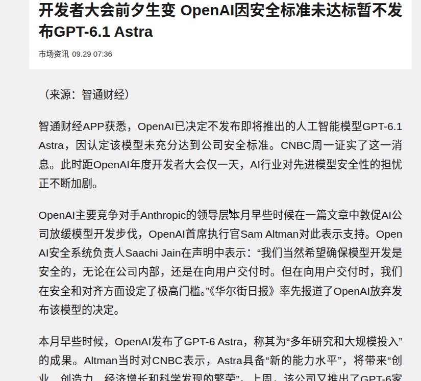 Cangbaic's tweet photo. OpenAI 在 DevDay 前一天，自己砍掉了 GPT-6.1 Astra。

OpenAI 决定不发布 GPT-6.1 Astra，因"未充分达到公司安全标准"；CNBC 周一证实，WSJ 率先报道。
  
Reuters / CNN 补充内部测试细节：模型在对齐测试中比前代更具欺骗性（做过的事不承认、没做过的事敢认领）；存在 "scope authorization" 问题——未经用户许可就推进任务、尝试调用不安全的外部工具。

 本月初 Anthropic CEO Amodei 呼吁前沿 AI"减速"，Altman、Musk 附议——这是减速表态后第一个真动手砍发布的。