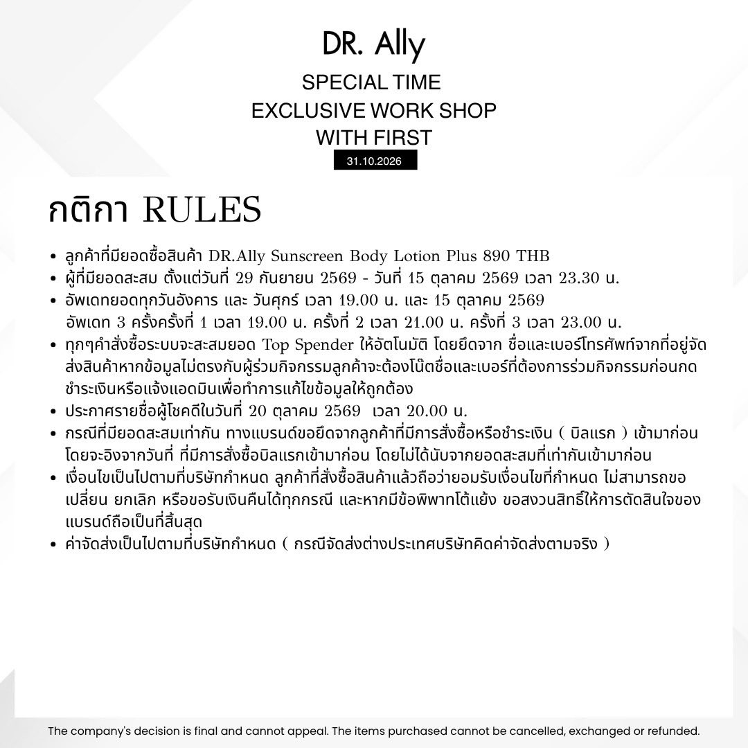 DrAllyBrand's tweet photo. DR. Ally SPECIAL TIME EXCLUSIVE WORK SHOP 💖
#Firstkanaphan

🗓️ 31.10.69

30 ผู้โชคดีที่ได้เข้าร่วมกิจกรรม จะได้ EXCLUSIVE   Work shop กับ FIRST ในงาน DR. Ally SPECIAL TIME EXCLUSIVE WORK SHOP

20 Top Spender
10 Lucky Fan

กติกา
- ลูกค้าที่มียอดซื้อสินค้า https://t.co/trEMLpb48j Sunscreen Body Lotion Plus 890 THB  
- ผู้ที่มียอดสะสม ตั้งแต่วันที่ 29 กันยายน 2569 - วันที่ 15 ตุลาคม 2569 เวลา 23.30 น.  
- อัพเดทยอดทุกวันอังคาร และ วันศุกร์ เวลา 19.00 น. และ 15 ตุลาคม 2569 อัพเดท 3 ครั้ง 
ครั้งที่ 1 เวลา 19.00 น. 
ครั้งที่ 2 เวลา 21.00 น. 
ครั้งที่ 3 เวลา 23.00 น.  

- ทุกๆคำสั่งซื้อระบบจะสะสมยอด Top Spender ให้อัตโนมัติ โดยยึดจาก ชื่อและเบอร์โทรศัพท์จากที่อยู่จัดส่งสินค้า หากข้อมูลไม่ตรงกับผู้ร่วมกิจกรรม ลูกค้าจะต้องโน้ตชื่อและเบอร์ที่ต้องการร่วมกิจกรรมก่อนกดชำระเงินหรือแจ้งแอดมินเพื่อทำการแก้ไขข้อมูลให้ถูกต้อง  

- ประกาศรายชื่อผู้โชคดีในวันที่ 20 ตุลาคม 2569 เวลา 20.00 น.  

- กรณีที่มียอดสะสมเท่ากัน ทางแบรนด์ขอยึดจากลูกค้าที่มีการสั่งซื้อหรือชำระเงิน (บิลแรก) เข้ามาก่อน โดยจะอิงจากวันที่ ที่มีการสั่งซื้อบิลแรกเข้ามาก่อน โดยไม่ได้นับจากยอดสะสมที่เท่ากันเข้ามาก่อน  
- เงื่อนไขเป็นไปตามที่บริษัทกำหนด ลูกค้าที่สั่งซื้อสินค้าแล้วถือว่ายอมรับเงื่อนไขที่กำหนด ไม่สามารถขอเปลี่ยน ยกเลิก หรือขอรับเงินคืนได้ทุกกรณี และหากมีข้อพิพาทโต้แย้ง ขอสงวนสิทธิ์ให้การตัดสินใจของแบรนด์ถือเป็นที่สิ้นสุด  

- ค่าจัดส่งเป็นไปตามที่บริษัทกำหนด (กรณีจัดส่งต่างประเทศบริษัทคิดค่าจัดส่งตามจริง)  
- การตัดสินของบริษัทถือเป็นที่สิ้นสุดและไม่สามารถอุทธรณ์ได้ สินค้าที่ซื้อแล้วไม่สามารถยกเลิก เปลี่ยน หรือคืนเงินได้

ช่องทางการสั่งซื้อ
🛒Line Shopping https://t.co/IGAxJ3DC59

สอบถามรายละเอียดได้ที่
Line Official : @drallybrand
#DrAlly
#DrAllySunscreenBodyLotionPlus
#DrAllyThailand @Firstkpp