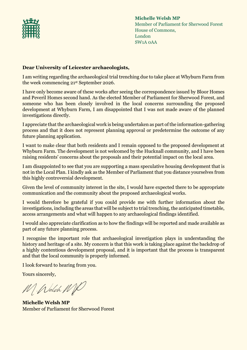MichelleWelshMP's tweet photo. I recently wrote to Bloor Homes and Peveril Homes and the University of Leicester after I was made aware by constituents that archaeological works were due to take place at Whyburn Farm in Hucknall. 

The developers have now responded, confirming that information was sent only to Hucknall councillors and some residents - my office was not informed, despite my previous correspondence with Bloor Homes and Peveril Homes regarding my objections and the significant concerns raised by local residents.

I have made it clear that this is not good enough.

The developers say the archaeological investigations are limited in nature and are expected to conclude within the coming weeks, with the findings then being submitted to the County Council’s archaeological team. 

To be clear, these investigations do not mean the development has been approved.

I have also written to the University of Leicester to express my disappointment that they are supporting a mass speculative housing development that is not in the Local Plan, and have asked them to distance themselves Bloor Homes, Peveril Homes and Whyburn Farm. 

I have again asked to be kept informed of all future activity and communications relating to the site, and I will be sharing the developers' response with the Minister.

My position remains unchanged: I oppose the proposed development at Whyburn Farm and Misk Hills and will continue to represent the concerns of Hucknall residents.