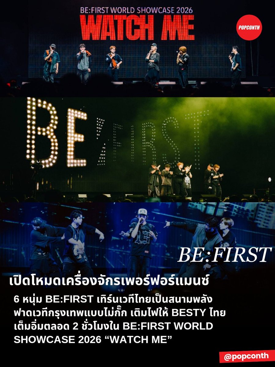 popconth's tweet photo. 🔴 เปิดโหมดเครื่องจักรเพอร์ฟอร์แมนซ์ 🐬🧢🐧🐉🐢 🦁 6 หนุ่ม BE:FIRST เทิร์นเวทีไทยเป็นสนามพลัง ฟาดเวทีกรุงเทพแบบไม่กั๊ก เติมไฟให้ BESTY ไทย เต็มอิ่มตลอด 2 ชั่วโมงใน BE:FIRST WORLD SHOWCASE 2026 “WATCH ME”
#BFWatchMeBKK #BF_WorldShowcaseBKK #BEFIRST #LiveNationTero
จบไปแล้วอย่างสวยงามกับคัมแบ็คคอนเสิร์ตครั้งใหม่ของเจบอยแบนด์ตัวตึงสายเพอร์ฟอร์ม “BE:FIRST” ที่กลับมาจัดคอนเสิร์ตเดี่ยวที่ไทยในรอบ 1 ปี 4 เดือน โดยในครั้งนี้ BE:FIRST WORLD SHOWCASE 2026 “WATCH ME” เป็นการกลับมาของ 6 สมาชิก SOTA, SHUNTO, MANATO, RYUHEI, JUNON, และ LEO พร้อมกับอีพีอัลบั้มใหม่ “WATCH ME” ซึ่งนับว่าเป็นอินเตอร์เนชั่นแนลอีพีอัลบั้มแรกของพวกเขา โดยนอกจาก BESTY จะเอ็นจอยไปกับเพอร์ฟอมานซ์สุดโหดตลอด 2 ชั่วโมงเต็ม ยังได้เห็นหนุ่มๆ ในภาพลักษณ์ใหม่ๆ ที่ไม่ใช่แค่วงไอดอล แต่กำลังก้าวสู่การเติบโตเป็นศิลปินระดับอินเตอร์อีกด้วย
เปิดโชว์ด้วย WATCH ME ซิงเกิ้ลล่าสุดที่เพิ่งปล่อยออกมาเมื่อไม่กี่วันที่ผ่านมา เรียกเสียงกรี๊ดจากแฟนๆ อย่างท้วมท้น ไม่ปล่อยให้เอนเนอร์จี้แฟนๆ ดรอป ไปต่อกับเพลงฮิตอีกมากมาย ทั้ง Boom Boom Back, GRIT, CAGALIOSTRO, Don’t Wake Me Up, Missing, PAPER SCARS Secret Garden, Grow Up, Sapphire, SOS, Stare In Wonder, Rondo, Masterplan, Mainstream, DEAD EYES EVERYWHERE, Sailing, Muchu, Blissful ปิดท้ายด้วยเพลงน่ารักๆ อย่าง Bye-Good-Bye และ I Want You Back และไม่ลืมที่จะส่งท้ายด้วยความมันส์ในช่วงเอนคอร์ด้วยซิงเกิ้ลใหม่อย่าง BRUCE WAYNE และ BE:FIRST ALL DAY
หลังจากจบการแสดง BE:FIRST WORLD SHOWCASE 2026 “WATCH ME” ที่กรุงเทพฯ หนุ่มๆ BE:FIRST มีกำหนดการทัวร์คอนเสิร์ตในอีก 2 เมือง ได้แก่ มะนิลา และนิวยอร์ก ในเดือนตุลาคมนี้ โดยทัวร์ครั้งนี้นับเป็นการตอกย้ำความสำเร็จของพวกเขาที่สามารถจัดทัวร์คอนเสิร์ตติดต่อกันเป็นปีที่ 2 หลังจากทัวร์แรกอย่าง “Who is BE:FIRST?” และมีแฟนๆ ทั้งจากญี่ปุ่นและต่างแดนให้การต้อนรับอย่างอบอุ่นในทุกๆ เมือง