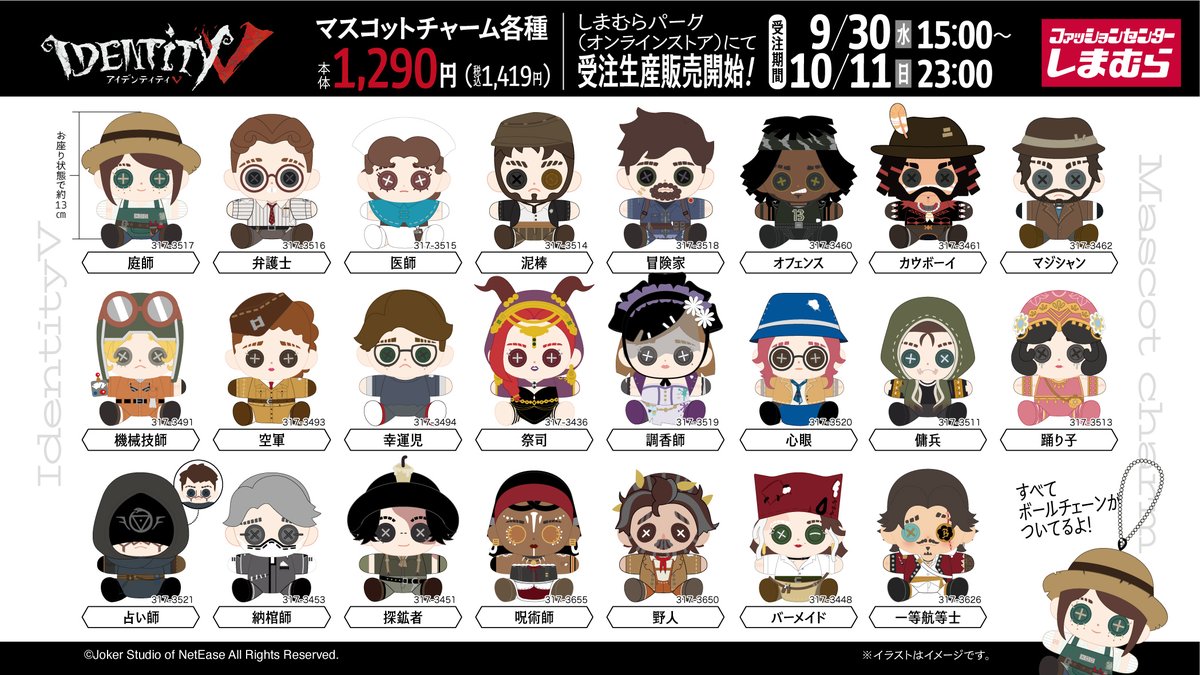 shimamura_gr's tweet photo. 9/30(水)15:00～10/11(日)23:00まで、
「Identity V 第五人格」 のマスコットチャーム
なんと全82種類が
しまむらパーク（オンラインストア）にて
受注生産販売開始！
お気に入りのキャラクターをぜひお迎えしてね！
しまむらパーク（オンラインストア）はこちらから！ https://t.co/TlPkMK13dZ #IdentityV  #第五人格  #しまむら #しまパト