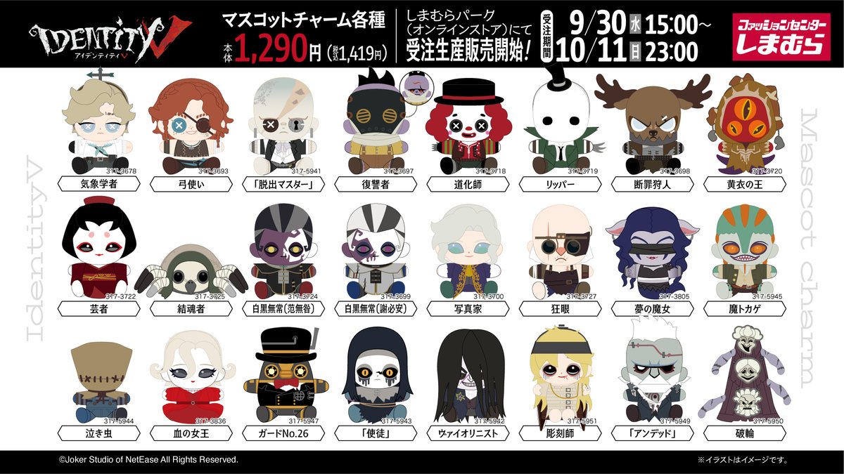 shimamura_gr's tweet photo. 9/30(水)15:00～10/11(日)23:00まで、
「Identity V 第五人格」 のマスコットチャーム
なんと全82種類が
しまむらパーク（オンラインストア）にて
受注生産販売開始！
お気に入りのキャラクターをぜひお迎えしてね！
しまむらパーク（オンラインストア）はこちらから！ https://t.co/TlPkMK13dZ #IdentityV  #第五人格  #しまむら #しまパト