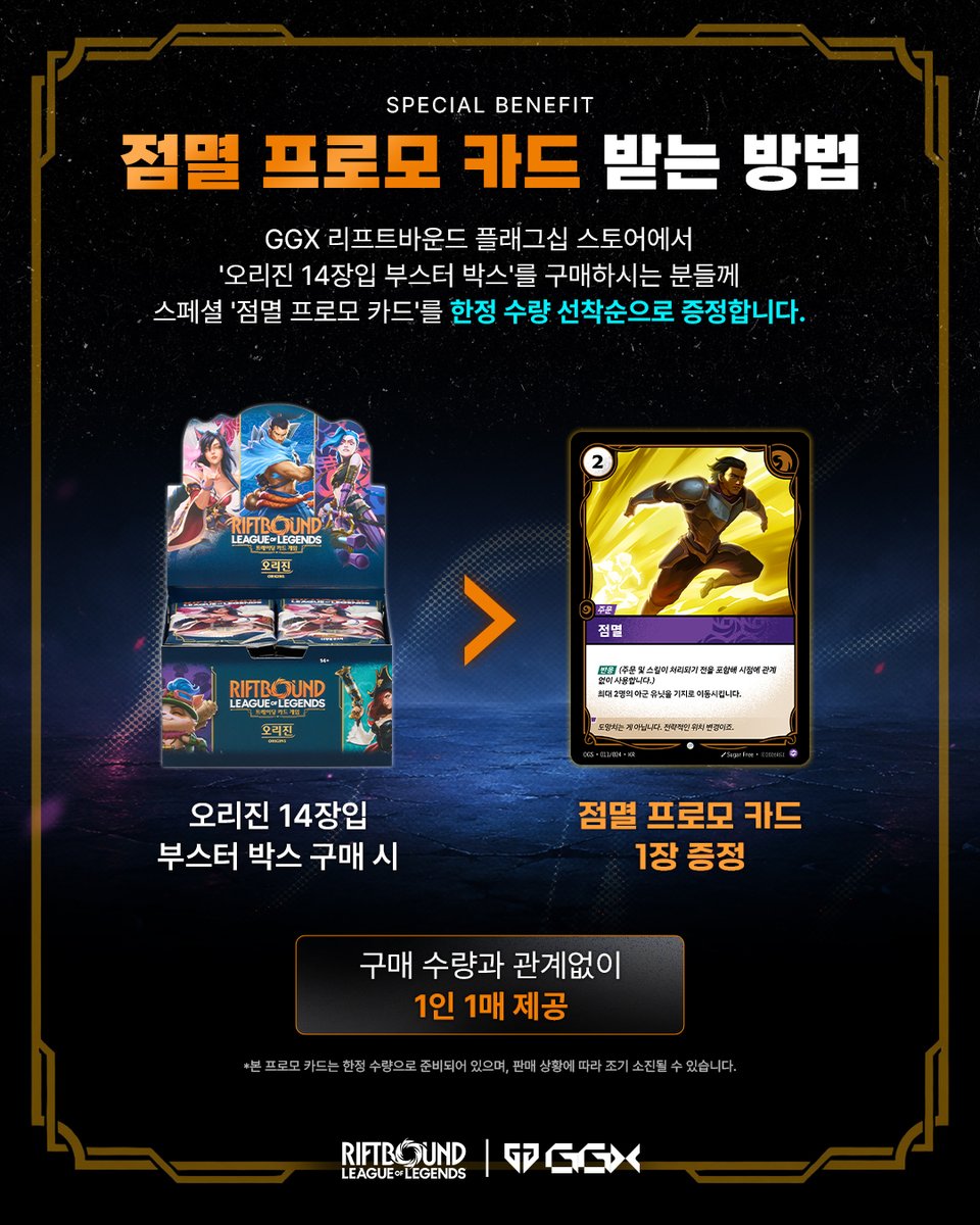 GenG_Riftbound's tweet photo. 10월을 맞이하여 GGX 리프트바운드 플래그십 스토어에서 준비한 특별한 혜택!

리프트바운드 '오리진 14장입 부스터 박스'를 구매하시는 분들께 
스페셜 베네핏 '점멸 프로모 카드'를 증정합니다.

🗓️ 이벤트 오픈: 10월 1일(목) 10:30 
🎁 스페셜 베네핏: 오리진 14장입 부스터 박스 구매 시 '점멸 프로모 카드' 선착순 증정  (1인 1매 한정 / 구매 수량 무관 / 판매 상황에 따라 조기 소진될 수 있습니다.)

소장 가치 가득한 한정판 카드의 주인공이 되어보세요! 
별도의 사전 예약 없이 누구나 현장 방문 구매가 가능합니다.

[GGX 플래그십 스토어 및 이벤트 안내] 
• 스토어 운영: 상시 운영
• 이��트 기간: 10월 1일(목) ~ 프로모 카드 소진 시까지
• 위치: GGX (서울 중구 을지로 264)
• 운영 시간: 10:30 ~ 21:00
• 구매 제한: 1인당 총 3박스(개) 한정 (종류 무관)

📍젠지 GGX 오시는길 : 
https://t.co/6INYpK5siF

Play. Collect. Connect.
Now at GGX - Gen.G Gaming Xperience.

#GenG #GGX #Riftbound #리프트바운드 #플래그십스토어 #점멸프로모카드 #스페셜베네핏 #TCG #이벤트