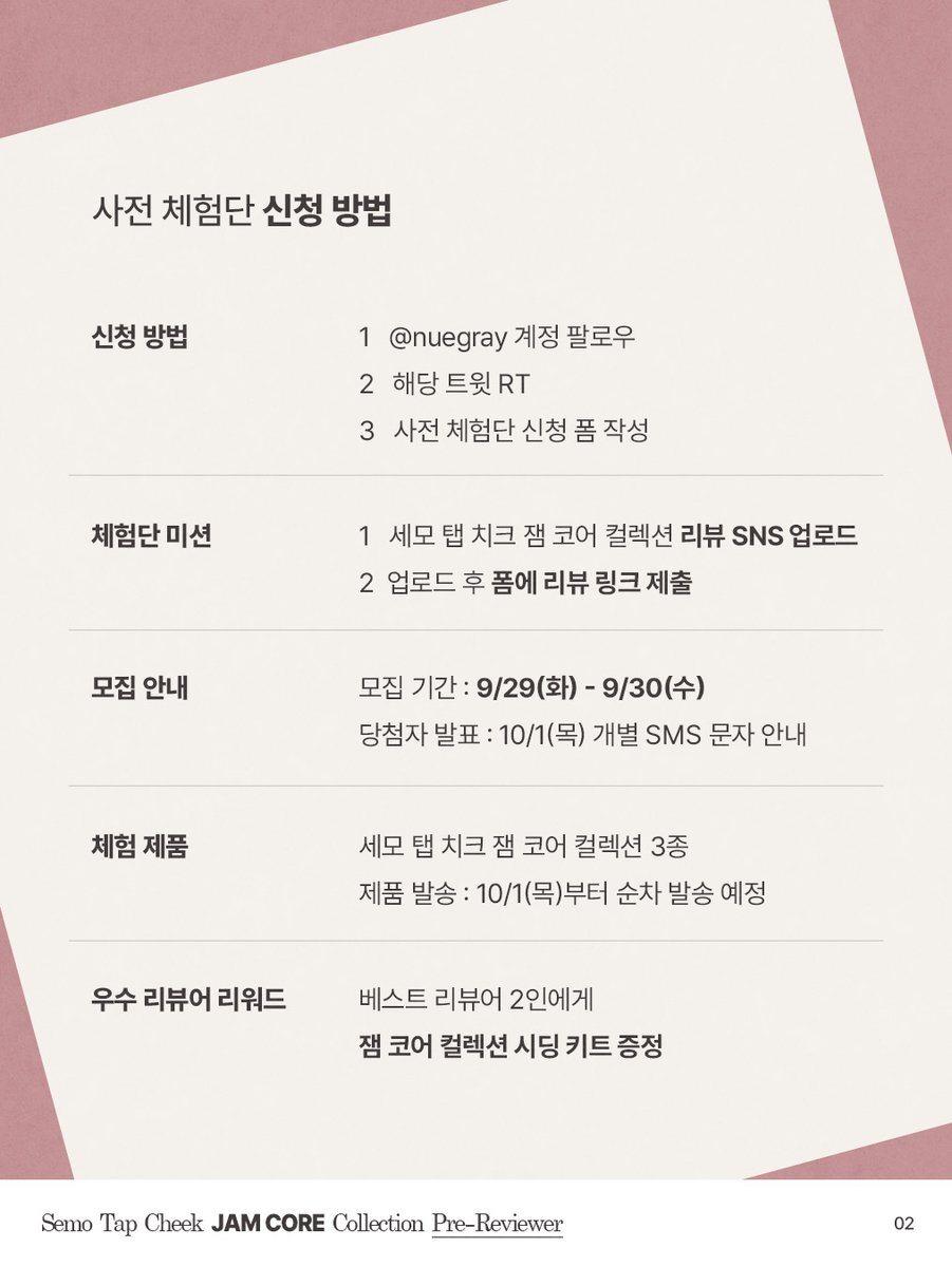 nuegray's tweet photo. #사전체험단 #EVENT

WHICH JAM IS YOURS?

가을을 맞아 더욱 달콤해진
NEW #세모탭치크 잼 코어 컬렉션을
먼저 사용해 보실 50인의 사전 체험단을 모집합니다 🌰🍒

🍭체험 제품ㅣ세모 탭 치크 잼 코어 컬렉션 5종 중 3종
소이밀크 탭: 두유에 크림 한 방울을 넣어 은은하고 뽀얀 뉴트럴 베이지 🧋
너티피치 탭 : 구운 복숭아에 헤이즐넛 시럽을 글레이즈한 소프트 피치 베이지 🍑
차이로즈 탭 : 차이티에 말린 장미를 우려낸 뮤티드 로지 모브 🌷
초코퍼지 탭 : 부드러운 초콜릿 퍼지처럼 텁텁함 없는 초코 브라운 🍫
베리파이 탭 : 파이 속 진하게 졸여낸 베리 과즙을 담은 플럼 베리 🫐

🗓️진행 일정 안내
모집 기간 : 9/29(화) - 9/30(수)까지
당첨자 발표 : 10/1(목) 개별 문자 안내
리뷰 업로드 마감 : 10/12(월)까지

🍭신청 방법
1️⃣ @nuegray 계정 팔로우
2️⃣ 해당 트윗 RT
3️⃣ 사전체험단 신청 폼 작성
🔗https://t.co/MH89ZST1Dy

🍭체험단 미션
✔️ 본인 SNS 계정에 솔직한 리뷰 업로드

🍭우수 리뷰어 혜택
최고의 활약을 보여준 2분께 세모 탭 치크 FW 시딩박스를 드립니다!🎁