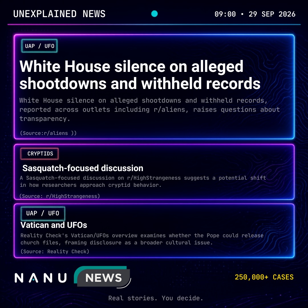 Nanu_App's tweet photo. Unexplained News — 09:00 • 29 Sep 2026

The White House is silent on alleged shootdowns and withheld records. Sasquatch researchers are arguing over behavior, not just footprints. Reality Check asks whether the Vatican could open church files — and treats disclosure as a cultural problem, not only a Pentagon one.

250,000+ cases.

Real stories. You decide.