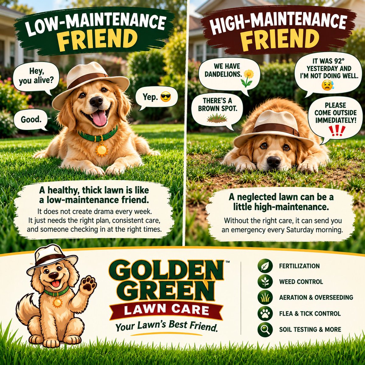 GeoffreyGaus's tweet photo. Low-Maintenance Friends vs. High-Maintenance Friends 😂🌱

We all know both.

The low-maintenance friend:
You haven’t talked in three months. You send them a text:
“Hey, you alive?”

“Yep.”

“Good.”

Friendship fully maintained. 😂

The high-maintenance friend:
Miss one phone call and suddenly there’s a meeting scheduled to discuss the future of the relationship.

Your lawn can be the same way.
A healthy, thick lawn should be more like the low-maintenance friend.

It shouldn’t be sending you an emergency every Saturday morning:

“WE HAVE DANDELIONS.”

“THERE’S A BROWN SPOT.”

“IT WAS 92° YESTERDAY AND I’M NOT DOING WELL.”

“PLEASE COME OUTSIDE IMMEDIATELY.” 😂

A well-cared-for lawn still needs attention—but the goal is planned attention instead of constant emergencies.

The right fertilization.
Weed control at the right time.
Proper mowing and watering.
Aeration and overseeding when needed.
Regular check-ins throughout the season.

In other words:

Your lawn should be more like a low-maintenance friend—steady, healthy, and not creating drama every weekend. 🌱🐶

Golden Green Lawn Care
Your Lawn’s Best Friend.