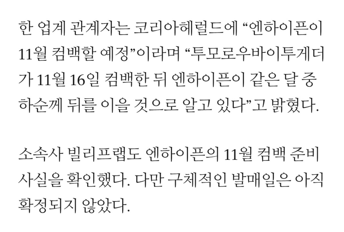 byeol_ice's tweet photo. 한 업계 관계자는 “엔하이픈이 11월 컴백할 예정”이라며 “투모로우바이투게더가 11월 16일 컴백한 뒤 엔하이픈이 같은 달 중하순께 뒤를 이을 것으로 알고 있다”고 밝혔다.
소속사 빌리프랩도 엔하이픈의 11월 컴백 준비 사실을 확인했다. 다만 구체적인 발매일은 아직 확정되지 않았다. https://t.co/bZoXMyY1wN