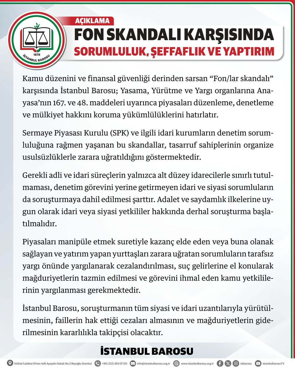 istbarosu's tweet photo. FON SKANDALI KARŞISINDA SORUMLULUK, ŞEFFAFLIK VE YAPTIRIM TALEBİDİR

Kamu düzenini ve finansal güvenliği derinden sarsan "Fon/lar skandalı" karşısında İstanbul Barosu; Yasama, Yürütme ve Yargı organlarına Anayasa'nın 167. ve 48. maddeleri uyarınca piyasaları düzenleme, denetleme ve mülkiyet hakkını koruma yükümlülüklerini hatırlatır.

Sermaye Piyasası Kurulu (SPK) ve ilgili idari kurumların denetim sorumluluğuna rağmen yaşanan bu skandallar, tasarruf sahiplerinin organize usulsüzlüklerle zarara uğratıldığını göstermektedir.

Gerekli adli ve idari süreçlerin yalnızca alt düzey idarecilerle sınırlı tutulmaması, denetim görevini yerine getirmeyen idari ve siyasi sorumluların da soruşturmaya dahil edilmesi şarttır. Şeffaflık ve adalet ilkelerine uygun olarak idari veya siyasi yetkililer hakkında derhal soruşturma başlatılmasını ve etkin bir soruşturma yürütülmesini talep ediyoruz.

Piyasaları manipüle etmek suretiyle kazanç elde eden veya buna olanak sağlayan ve yatırım yapan yurttaşları zarara uğratan sorumluların tarafsız yargı önünde yargılanarak cezalandırılması, suç gelirlerine el konularak mağduriyetlerin tazmin edilmesi ve görevini ihmal eden kamu yetkililerinin yargılanması gerekmektedir.

İstanbul Barosu, soruşturmanın tüm siyasi ve idari uzantılarıyla yürütülmesinin, faillerin hak ettiği cezaları almasının ve mağduriyetlerin giderilmesinin kararlılıkla takipçisi olacaktır.