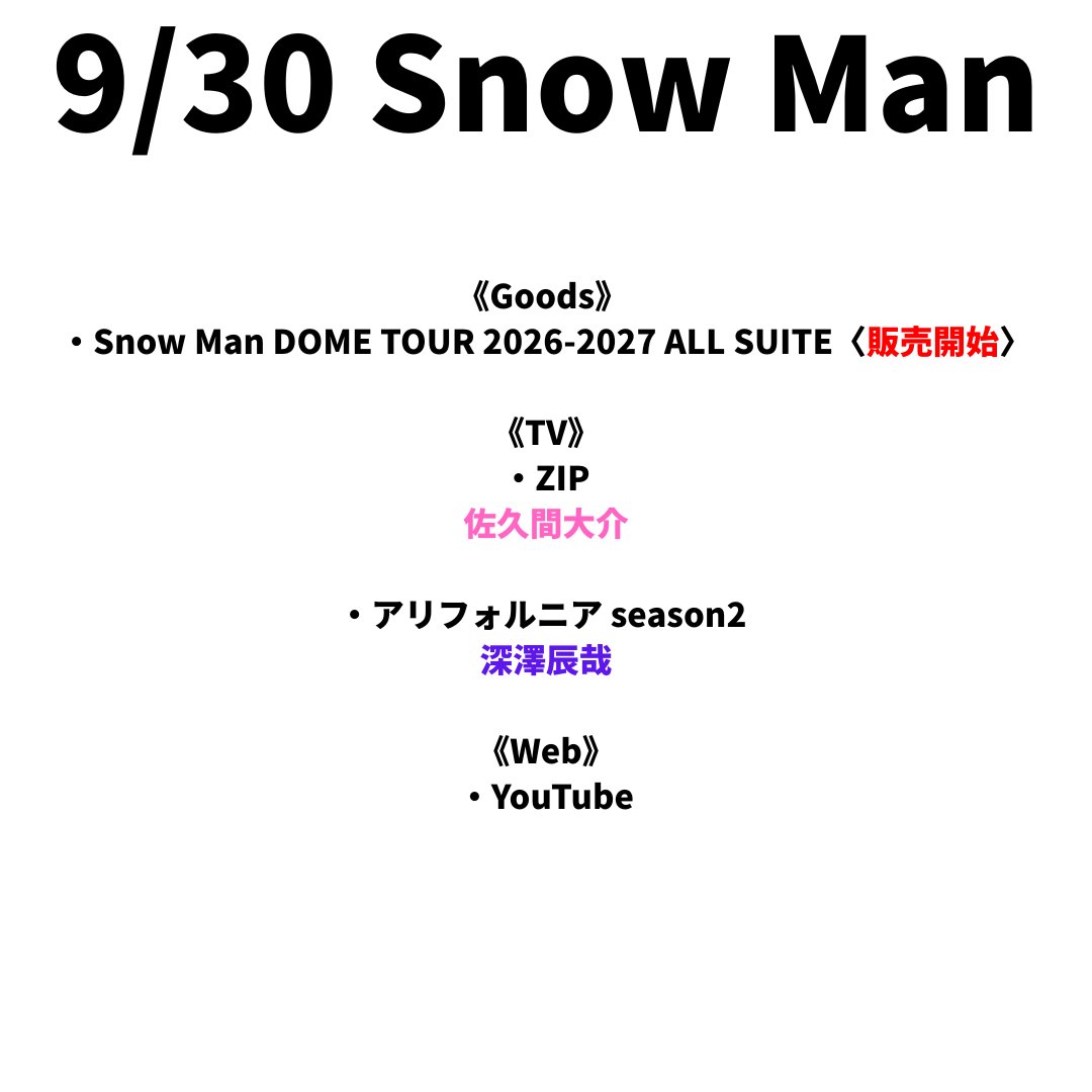 sunosoku_info's tweet photo. 9/30(水) Snow Man

《Goods》
・Snow Man DOME TOUR 2026-2027 ALL SUITE〈販売開始〉

《TV》
・ZIP
佐久間大介

・アリフォルニア season2 
深澤辰哉

《Web》
・YouTube https://t.co/NI0HZaj3PY