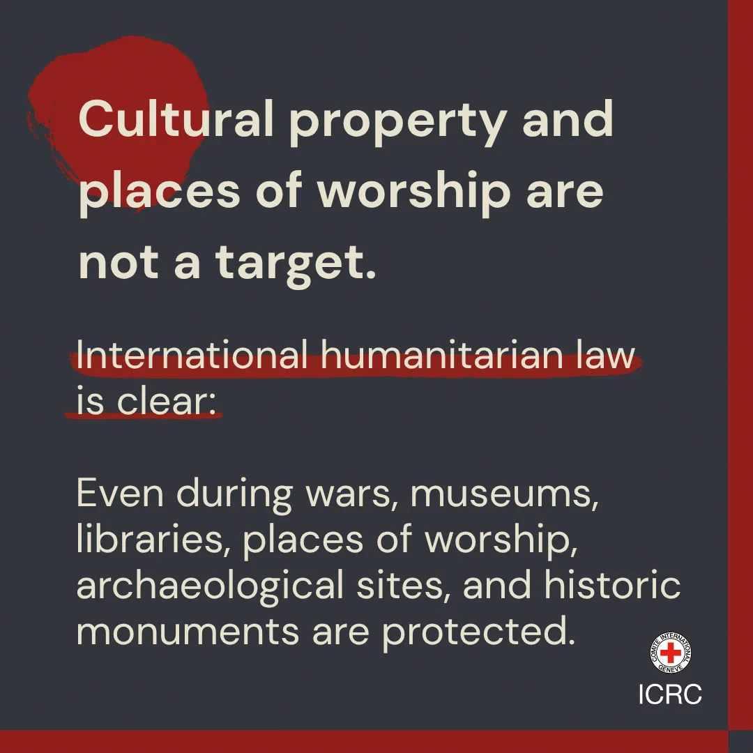 Cultural property and places of worship are not a target. International humanitarian law is clear:  Even during wars, museums, libraries, places of worship, archaeological sites, and historic monuments are protected. 