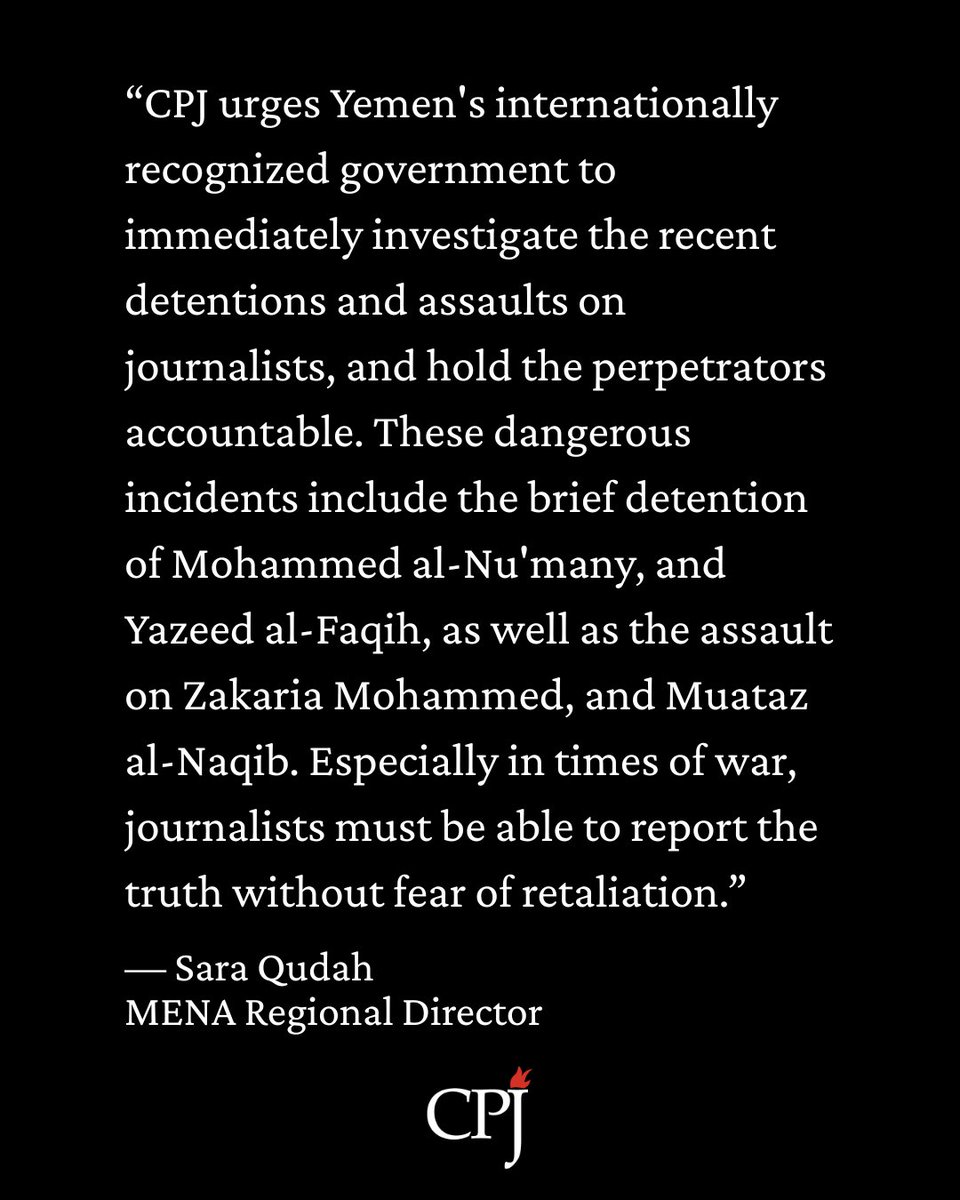 CPJMENA's tweet photo. “CPJ urges Yemen's internationally recognized government to immediately investigate the recent detentions and assaults on journalists, and hold the perpetrators accountable. These dangerous incidents include the brief detention of Mohammed al-Nu'many, and Yazeed al-Faqih, as well as the assault on Zakaria Mohammed, and Muataz al-Naqib. Especially in times of war, journalists must be able to report the truth without fear of retaliation.”

- Sara Qudah, MENA Regional Director
