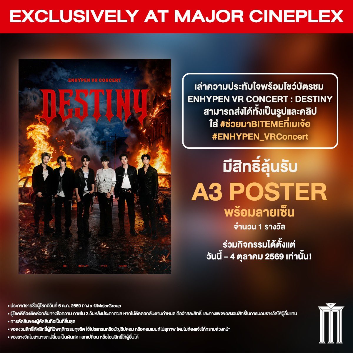 MajorGroup's tweet photo. ชวนเอนจีนไทยเล่นกิจกรรมลุ้นรับ A3 POSTER พร้อมลายเซ็น!

เพียงแค่เล่าความประทับใจพร้อมโชว์บัตรชม ENHYPEN VR CONCERT : DESTINY ก็มีสิทธิ์ลุ้นรับไปเลย จำนวน 1 รางวัลเท่านั้น ดูวันไหน รอบไหนก็ร่วมสนุกได้ ❤️‍🔥

เริ่มส่งความประทับใจได้ตั้งแต่วันนี้ - 4 ตุลาคม 2569 เท่านั้น ประกาศผลวันที่ 6 ตุลาคม 2569 ทาง X ของ #MajorCineplex 

ใครยังไม่ได้ดู คลิก! https://t.co/I0qgTkcgAz

Voucher, บัตรส่วนลดต่าง ๆ, บัตร MPASS และสมาชิก MGEN ทุกประเภท ไม่ร่วมรายการ

#ช่วยมาBITEMEที่เมเจ้อ
#ENHYPEN_VRConcert