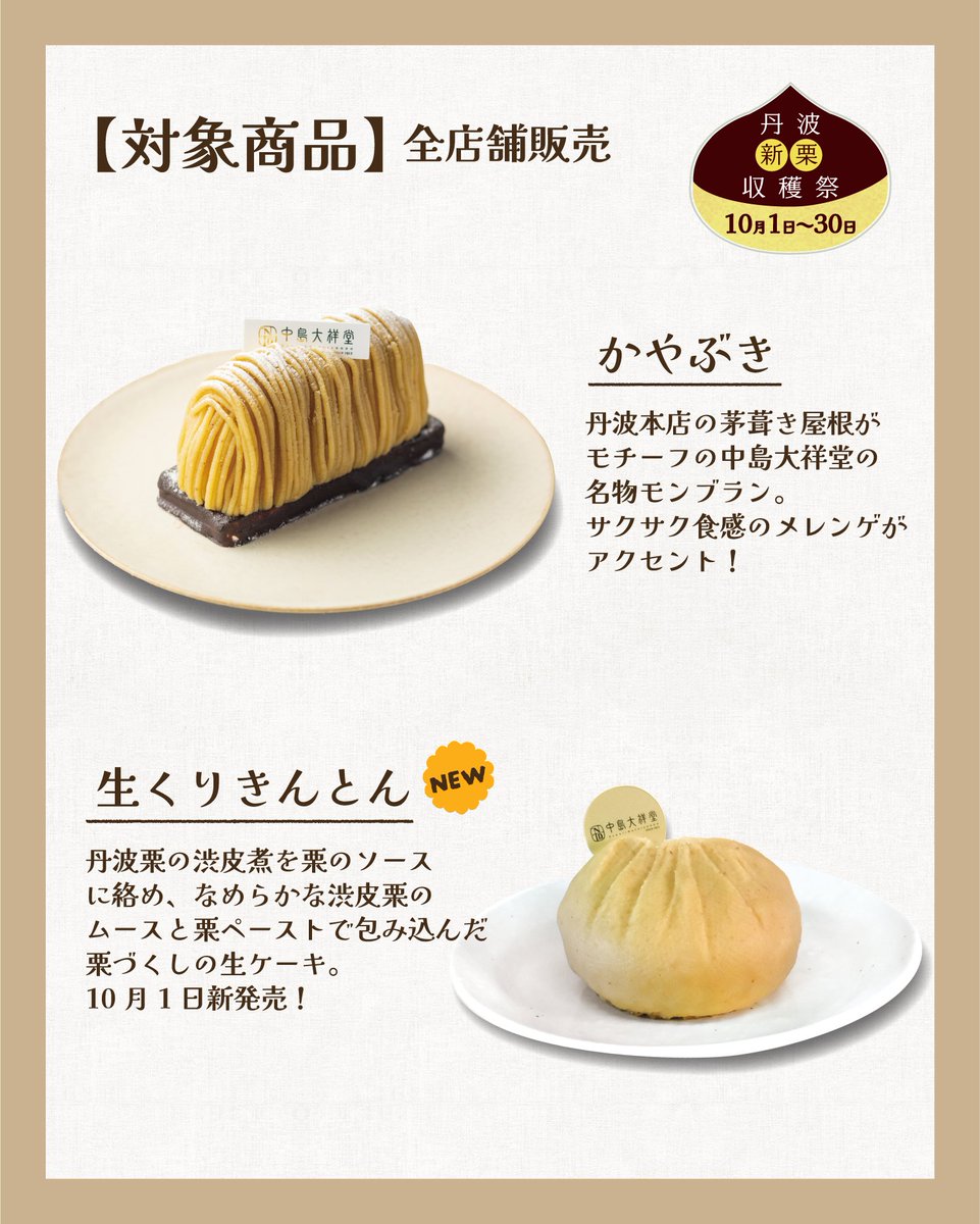 ntdshop's tweet photo. 🌰丹波新栗収穫祭のお知らせ🌰

中島大祥堂では、10月1日(木)～31日(土)の期間、【丹波新栗収穫祭】を開催いたします✨

期間中は、対象商品の栗ペーストに今年収穫した新栗を使用。
今年の丹波栗を使ったお菓子とともに、秋の訪れを感じていただける期間です🍁

そして、新栗の収穫を記念して、10月1日(木)より【生くりきんとん】を発売いたします✨
丹波栗の渋皮煮を栗のソースに絡め、なめらかな渋皮栗のムースと栗ペーストで包み込んだ、栗の味わいを存分にお楽しみいただける生ケーキです🍰

収穫したばかりの新栗を使った新商品とともに、「丹波新栗収穫祭」をお楽しみくださいませ😌

【開催期間】
2026年10月1日(木)～10月31日(土)

【対象商品】
🌰生くりきんとん
　・各店舗にて販売／10月1日(木)発売
🌰かやぶき
　・各店舗にて販売
🌰丹波栗のしぼりたてモンブラン
　・丹波本店（イートイン限定）
　・淀屋橋店（イートイン限定）
　・大丸梅田店（テイクアウト限定）
　※店舗により金額･サイズが異なります。
🌰できたてモンブラン～極細仕立て～
　・丹波本店（テイクアウト限定）

#中島大祥堂 #栗 #新栗 #モンブラン #丹波