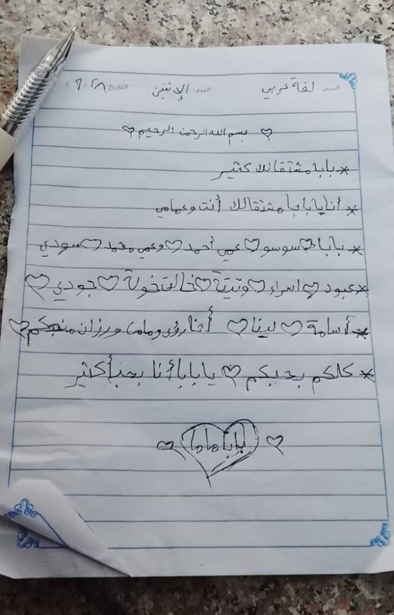 ezzingaza's tweet photo. I don’t know how a seven-year-old child is supposed to miss this many people all at once.

Roaa Shehab is seven years old and in the second grade. After years of war and interrupted schooling, she is learning her letters again, learning words, and discovering that the things we carry inside us can somehow be put down on paper.

Roaa is my uncle’s granddaughter.

In a single day, my uncle, most of his children, and most of his grandchildren were killed in an Israeli airstrike.

Roaa’s father was one of them.

Two days ago, she came home from school, took out her notebook and pencils, sat alone in the corner of the room, and started writing.

Her mother asked her: “What are you doing?”

She simply said: 
“I’m doing my homework.”

That night, after Roaa had gone to sleep, her mother was going through her schoolbag and found the paper.

It wasn’t homework. Her teacher had never asked her to write it.

It was the first piece Roaa had ever written completely on her own, just as she was learning how to put letters together and turn them into something she wanted to say.

This is exactly what she wrote:

My First Arabic Lesson

Dad, I miss you so much.
Dad, I miss you and my uncles.
Dad ❤️ Soso ❤️ Uncle Ahmad ❤️ Uncle Mohammed ❤️ Joudi ❤️
Aboud ❤️ Israa ❤️ Grandma ❤️ Aunt Khawla ❤️ Joudi ❤️
Osama ❤️ Lina ❤️ Me, Roaa, Mama and Razan love you ❤️
I love you all ❤️ Dad, I love you so much.

And at the end, she drew a heart and wrote inside it:

Dad and Mama.

Ever since I read it, there is one word I can’t get past:

Dad.

Roaa has only just learned how to write it.
But her father is no longer here to see her write his name for the first time.

She is seven years old. She has only just discovered writing, and the first thing she needed it for was to find a way to speak to her dead father.

Even those little hearts between the names hurt me.

It feels as though she is giving her love to them one by one, because she still has all this love for them and nowhere to put it now.

And what could this world possibly give her that could ever make up for losing her father?

Nothing.

Roaa may grow up. She may study, laugh, fall in love, and have an entire life ahead of her. But that seven-year-old girl will always be there too, sitting in the corner of that room, writing:

“Dad, I miss you so much.”

What a filthy world this is.
You took their fathers, their homes, and their childhoods, and left them with paper to write down how much they miss them.

And there are not enough words in all the languages of this world to explain to Roaa why, at seven years old, she had to learn how to write to the dead before she learned how to write about life !!

#SurvivalTestimony