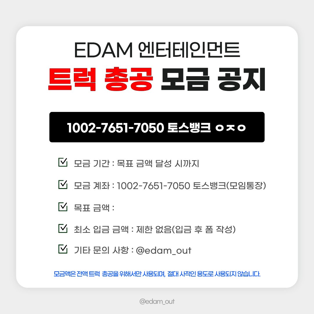 edamout's tweet photo. 2026. 09. 29. 23:00 기준 
트럭 총공 모금액 88% 달성‼️

많은 참여 부탁드립니다❤️‍🔥

📅 모금 기간
2026.09.19(토) ~ 목표액 달성 시

🏦 모금 계좌
토스뱅크 1002-7651-7050 ㅇㅈㅇ (모임통장)

⚠️ 최종 모금액에 따라 트럭 크기, 일정, 차량 대 수 등이 정해질 예정입니다. 입금 후 취소 및 환불이 불가하오니 신중하게 참여해 주시기 바랍니다.

⚠️ 최소 입금액 제한은 없으며, 50,000원 이상 모금 참여자 분들에게만 정산 내역서가 발송됩니다.

문의 사항은 DM 또는 카톡 채널로 부탁드립니다.